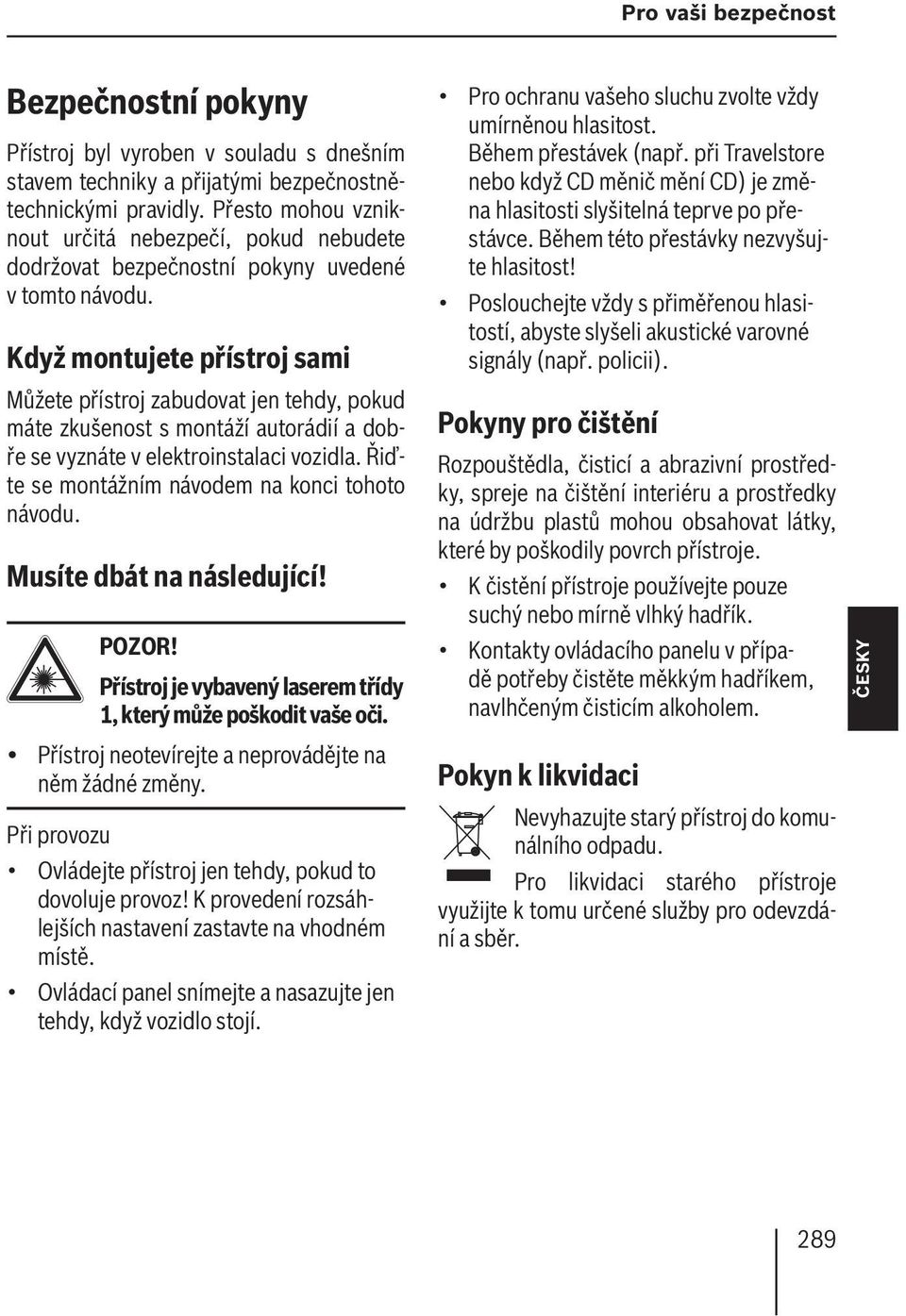 Když montujete přístroj sami Můžete přístroj zabudovat jen tehdy, pokud máte zkušenost s montáží autorádií a dobře se vyznáte v elektroinstalaci vozidla.