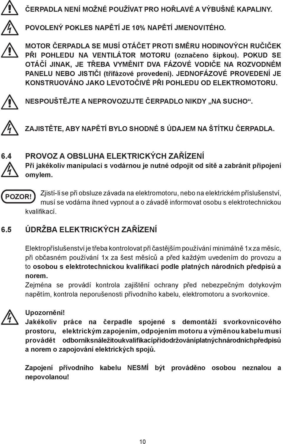 POKUD SE OTÁČÍ JINAK, JE TŘEBA VYMĚNIT DVA FÁZOVÉ VODIČE NA ROZVODNÉM PANELU NEBO JISTIČI (třífázové provedení). JEDNOFÁZOVÉ PROVEDENÍ JE KONSTRUOVÁNO JAKO LEVOTOČIVÉ PŘI POHLEDU OD ELEKTROMOTORU.