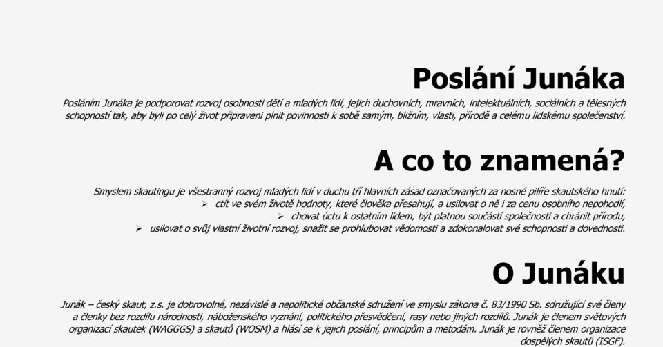 Smyslem skautingu je všestranný rozvoj mladých lidí v duchu tří hlavních zásad označovaných za nosné pilíře skautského hnutí: ctít ve svém životě hodnoty, které člověka přesahují, a usilovat o ně i