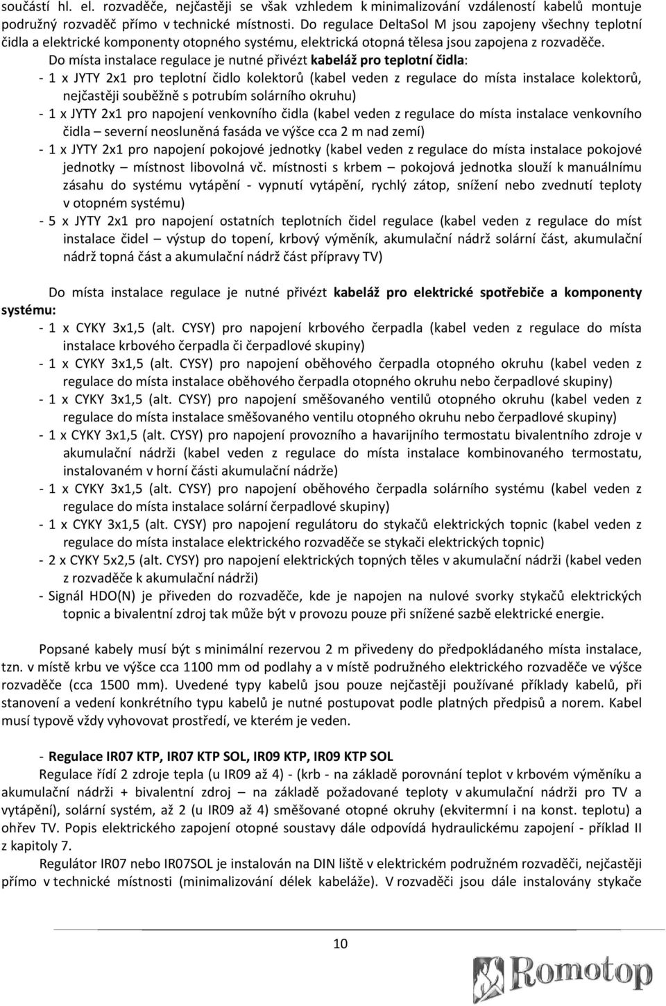 Do místa instalace regulace je nutné přivézt kabeláž pro teplotní čidla: 1 x JYTY 2x1 pro teplotní čidlo kolektorů (kabel veden z regulace do místa instalace kolektorů, nejčastěji souběžně s potrubím