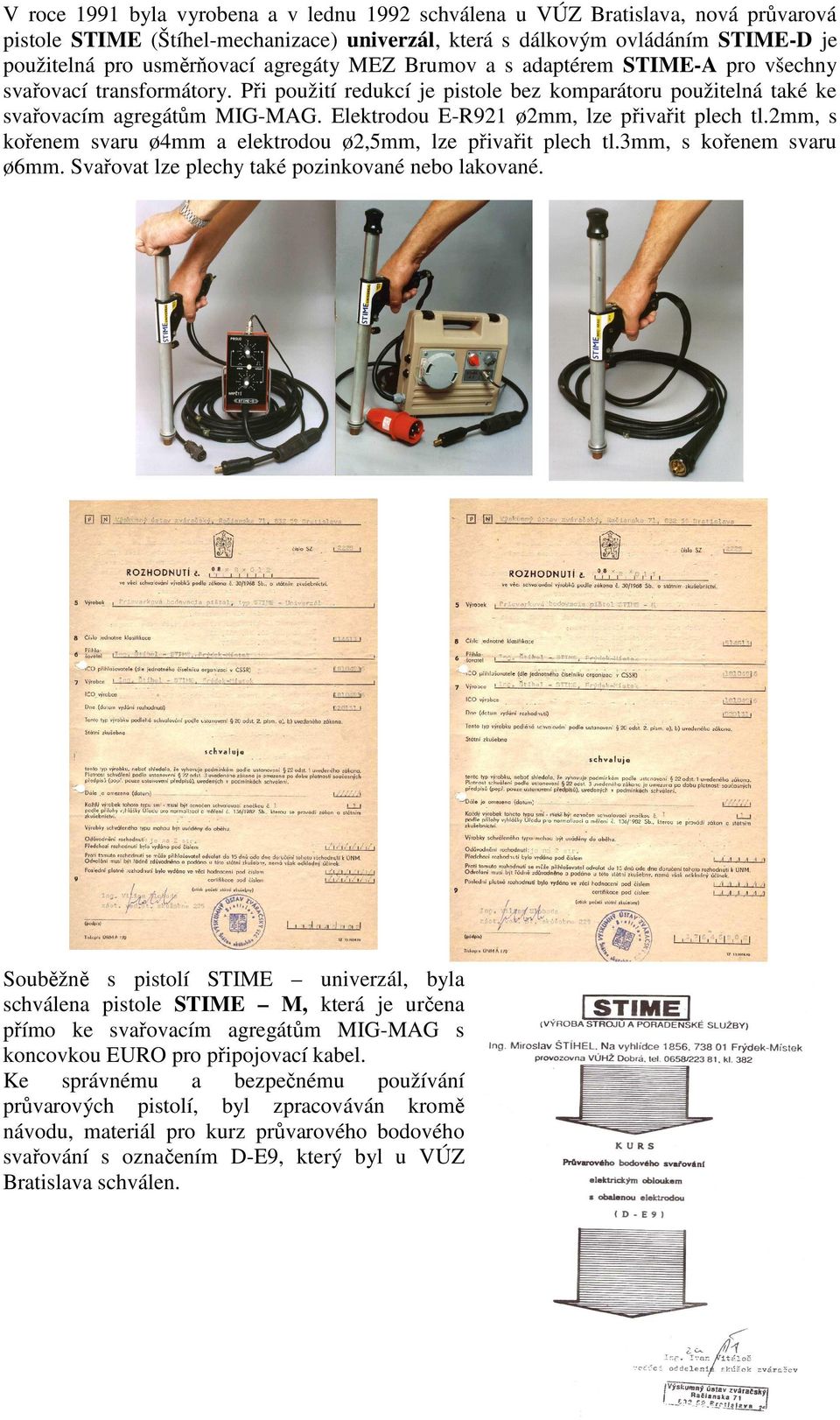 Elektrodou E-R921 ø2mm, lze přivařit plech tl.2mm, s kořenem svaru ø4mm a elektrodou ø2,5mm, lze přivařit plech tl.3mm, s kořenem svaru ø6mm. Svařovat lze plechy také pozinkované nebo lakované.