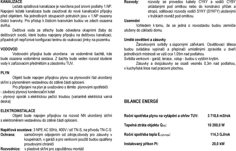 Dešťová voda ze střechy bude odvedena okapními žlaby do dešťových svodů, které budou napojeny přípojku na dešťovou kanalizaci, případně při nepříznivé konfiguraci terénu do vsakovací jímky na pozemku.