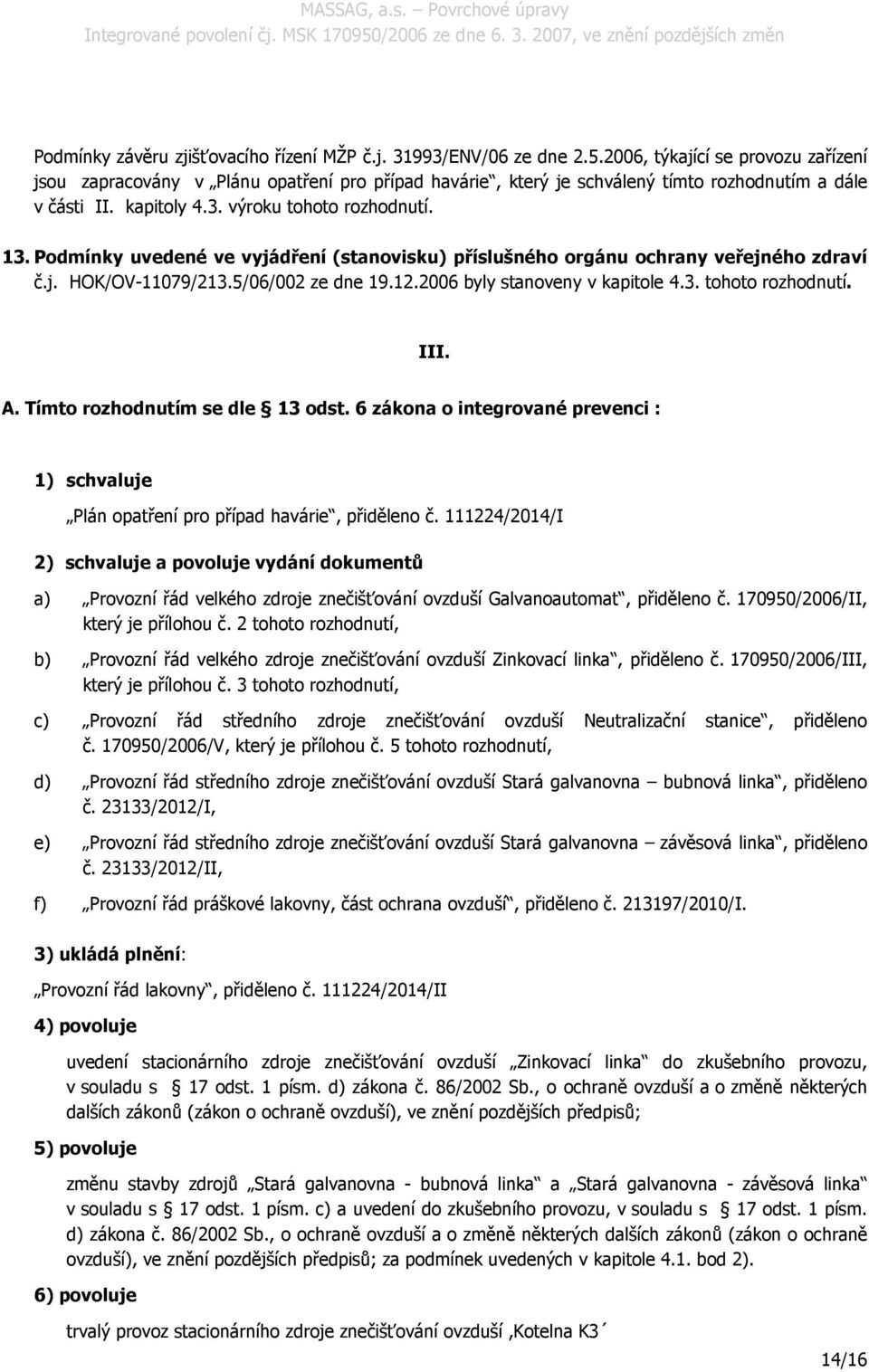 Podmínky uvedené ve vyjádření (stanovisku) příslušného orgánu ochrany veřejného zdraví č.j. HOK/OV-11079/213.5/06/002 ze dne 19.12.2006 byly stanoveny v kapitole 4.3. tohoto rozhodnutí. III. A.