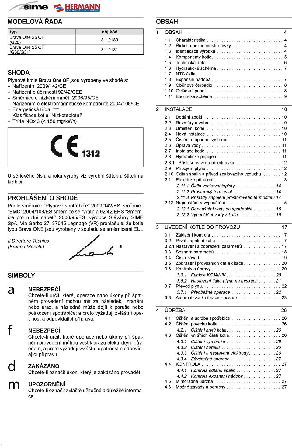 kompabilitě 2004/108/CE Energetická třída *** Klasifikace kotle "Nízkoteplotní" Třída NOx 3 (< 150 mg/kwh) U sériového čísla a roku výroby viz výrobní štítek a štítek na krabici.