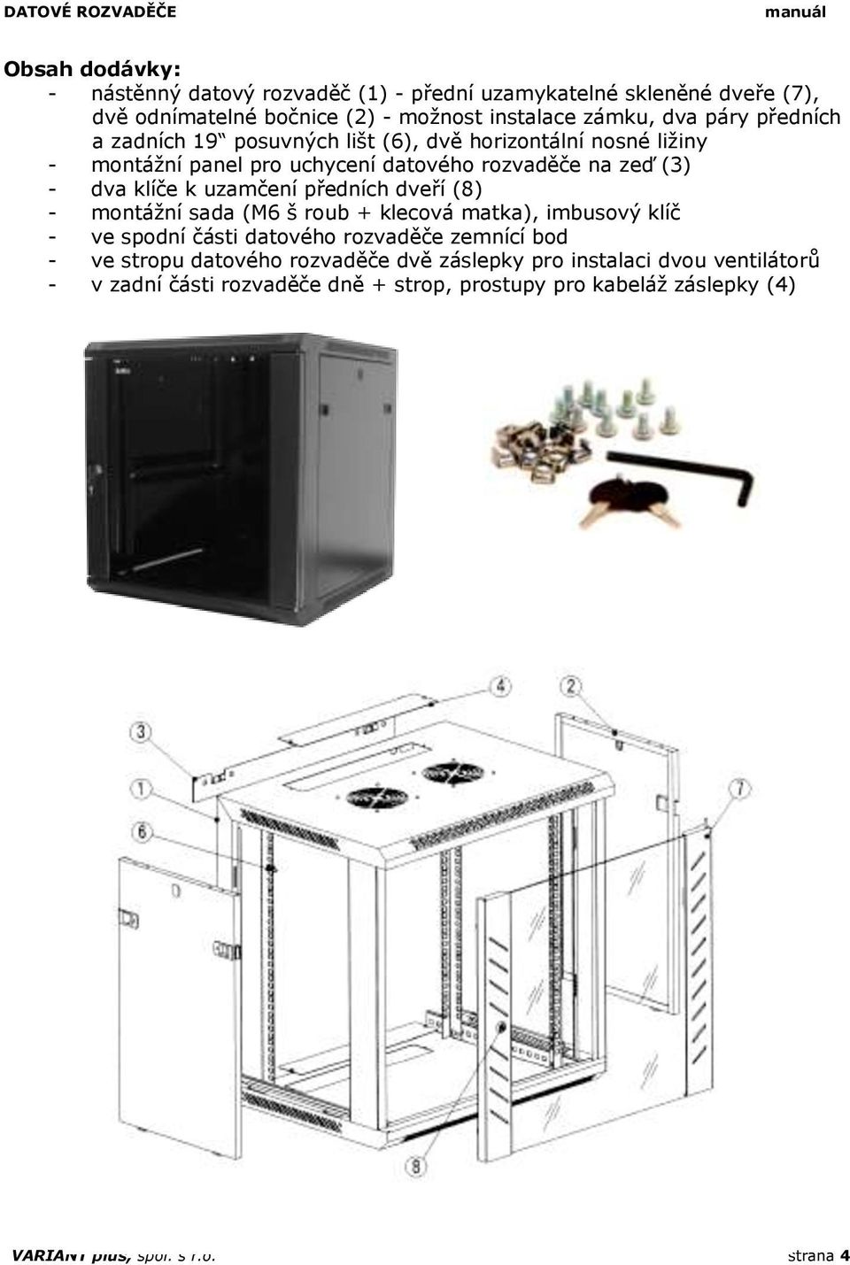 předních dveří (8) - montážní sada (M6 š roub + klecová matka), imbusový klíč - ve spodní části datového rozvaděče zemnící bod - ve stropu datového