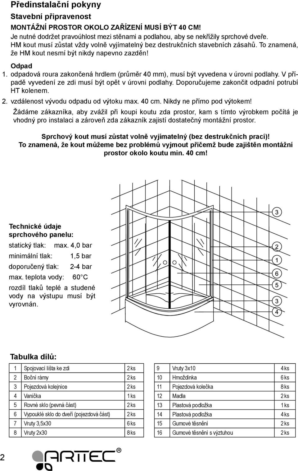 odpadová roura zakončená hrdlem (průměr 40 mm), musí být vyvedena v úrovni podlahy. V případě vyvedení ze zdi musí být opět v úrovni podlahy. Doporučujeme zakončit odpadní potrubí HT kolenem. 2.