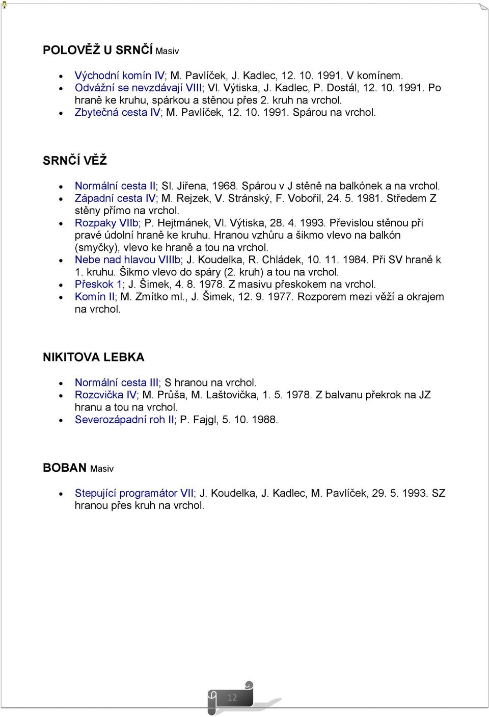 Stránský, F. Vobořil, 24. 5. 1981. Středem Z stěny přímo na vrchol. Rozpaky VIIb; P. Hejtmánek, Vl. Výtiska, 28. 4. 1993. Převislou stěnou při pravé údolní hraně ke kruhu.