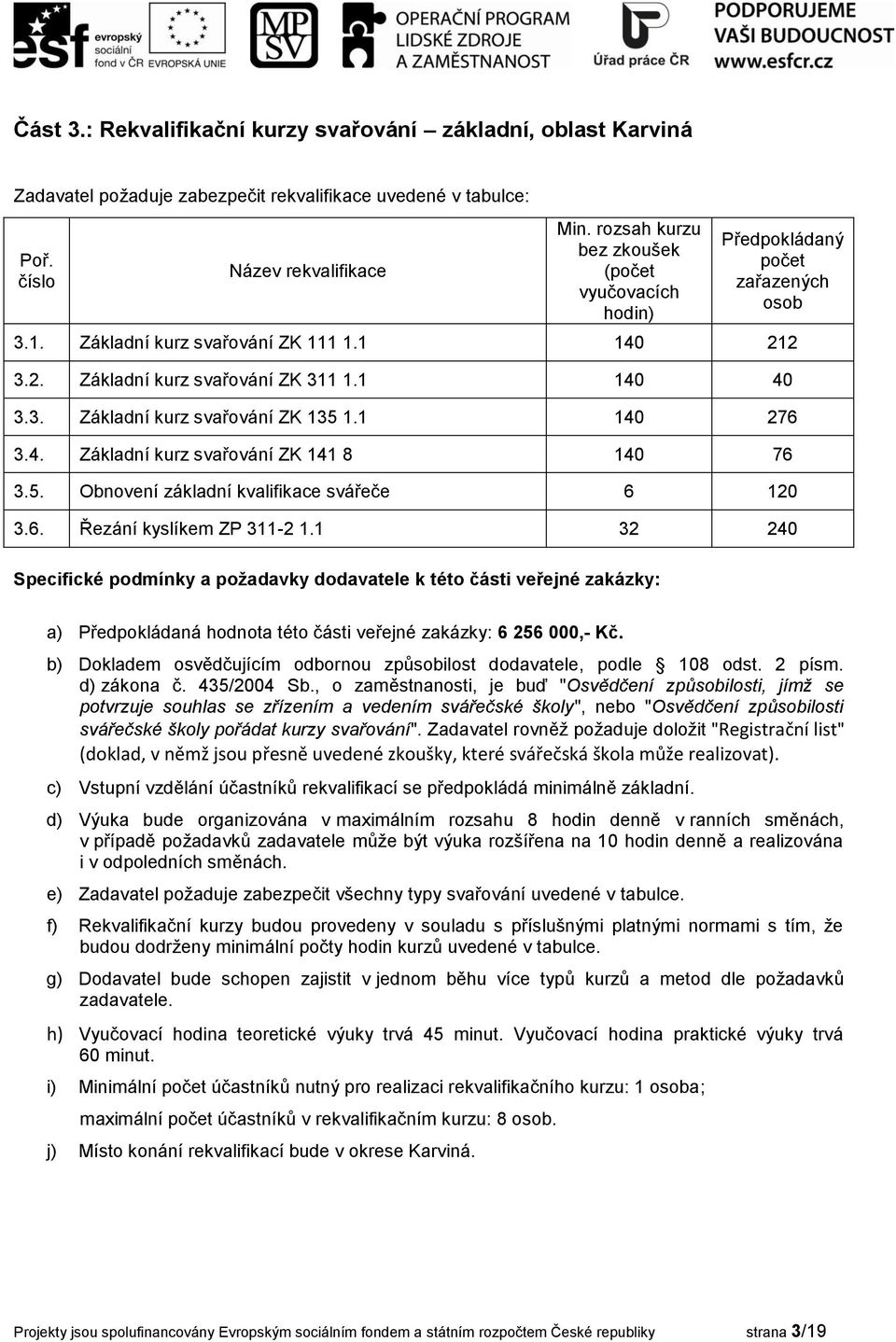 1 32 240 a) Předpokládaná hodnota této části veřejné zakázky: 6 256 000,- Kč. b) Dokladem osvědčujícím odbornou způsobilost dodavatele, podle 108 odst. 2 písm. d) zákona č. 435/2004 Sb.