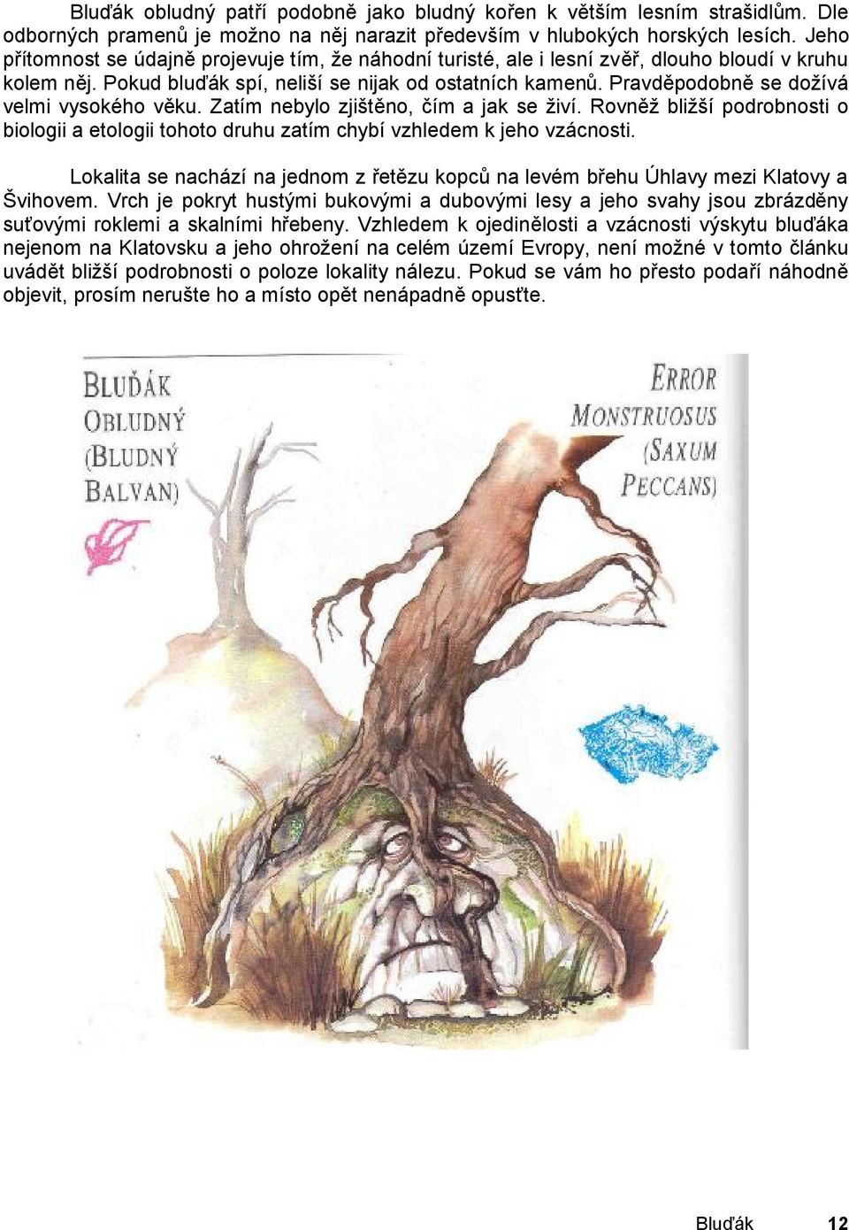 Pravděpodobně se dožívá velmi vysokého věku. Zatím nebylo zjištěno, čím a jak se živí. Rovněž bližší podrobnosti o biologii a etologii tohoto druhu zatím chybí vzhledem k jeho vzácnosti.
