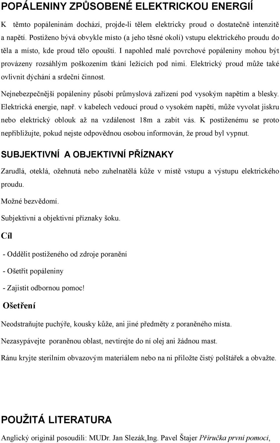 I napohled malé povrchové popáleniny mohou být provázeny rozsáhlým poškozením tkání ležících pod nimi. Elektrický proud může také ovlivnit dýchání a srdeční činnost.