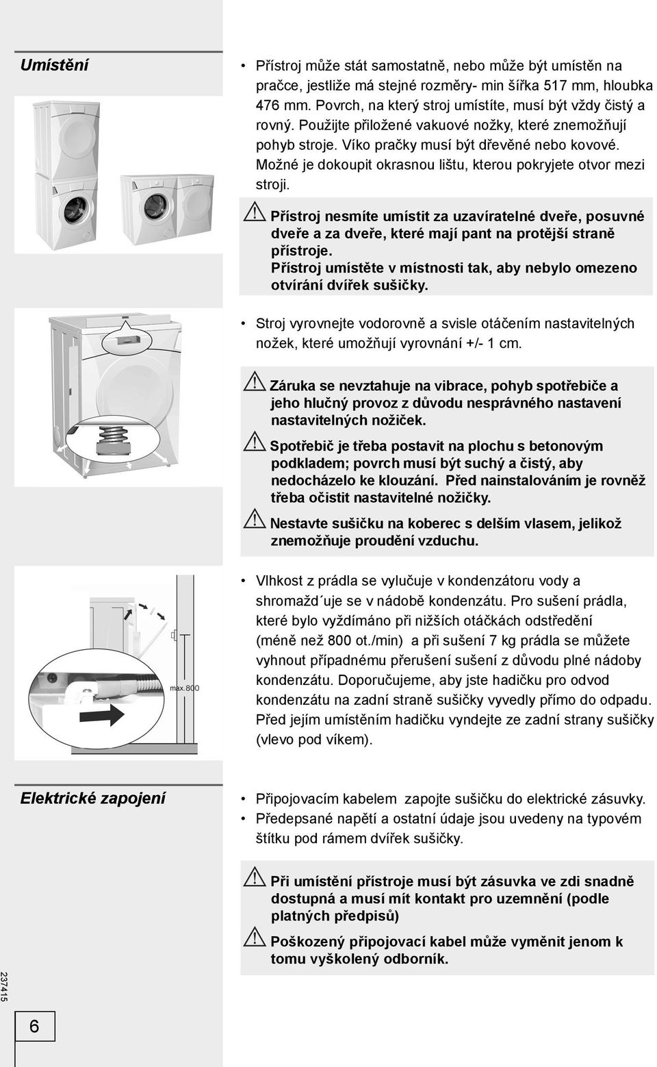 Přístroj nesmíte umístit za uzavíratelné dveře, posuvné dveře a za dveře, které mají pant na protější straně přístroje. Přístroj umístěte v místnosti tak, aby nebylo omezeno otvírání dvířek sušičky.