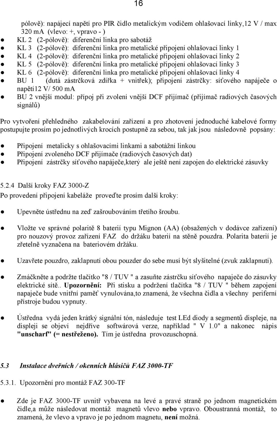 6 (2-pólově): diferenční linka pro metalické připojení ohlašovací linky 4 BU 1 (dutá zástrčková zdířka + vnitřek); připojení zástrčky: síťového napáječe o napětí12 V/ 500 ma BU 2 vnější modul: přípoj