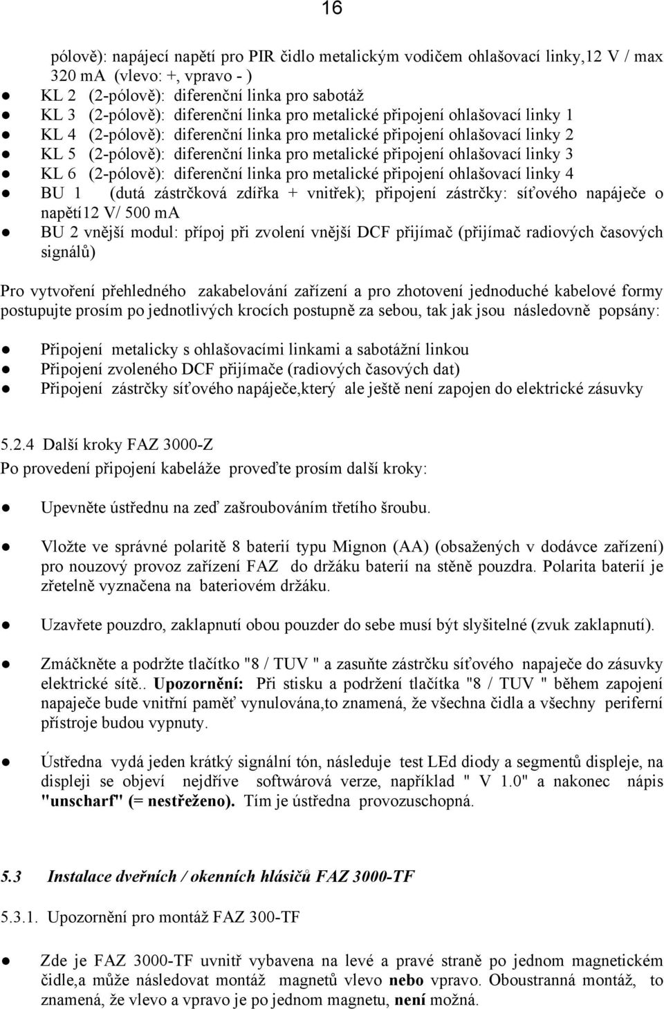 6 (2-pólově): diferenční linka pro metalické připojení ohlašovací linky 4 BU 1 (dutá zástrčková zdířka + vnitřek); připojení zástrčky: síťového napáječe o napětí12 V/ 500 ma BU 2 vnější modul: přípoj