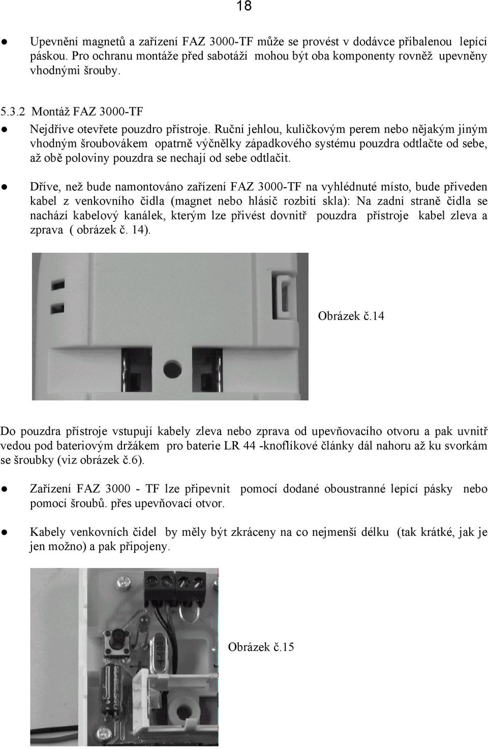 Dříve, než bude namontováno zařízení FAZ 3000-TF na vyhlédnuté místo, bude přiveden kabel z venkovního čidla (magnet nebo hlásič rozbití skla): Na zadní straně čidla se nachází kabelový kanálek,