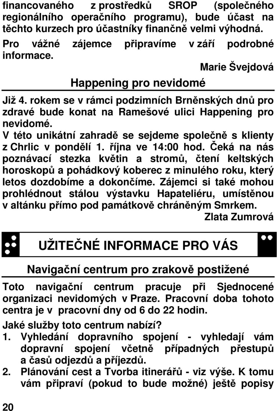rokem se v rámci podzimních Brněnských dnů pro zdravé bude konat na Ramešové ulici Happening pro nevidomé. V této unikátní zahradě se sejdeme společně s klienty z Chrlic v pondělí 1.