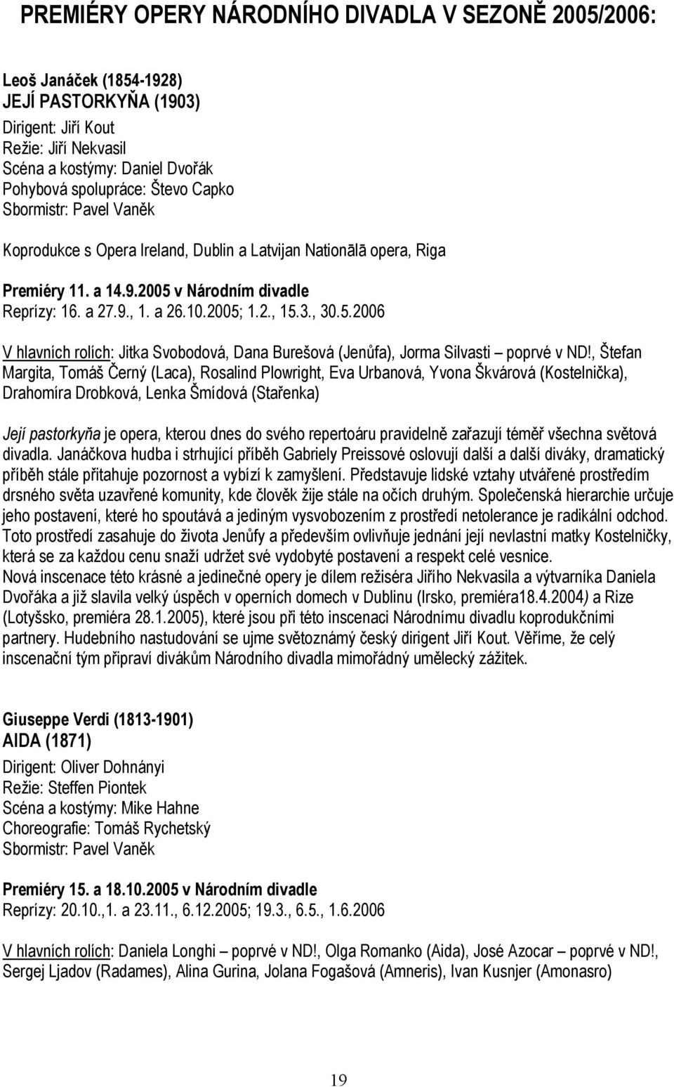 v Národním divadle Reprízy: 16. a 27.9., 1. a 26.10.2005; 1.2., 15.3., 30.5.2006 V hlavních rolích: Jitka Svobodová, Dana Burešová (Jenůfa), Jorma Silvasti poprvé v ND!