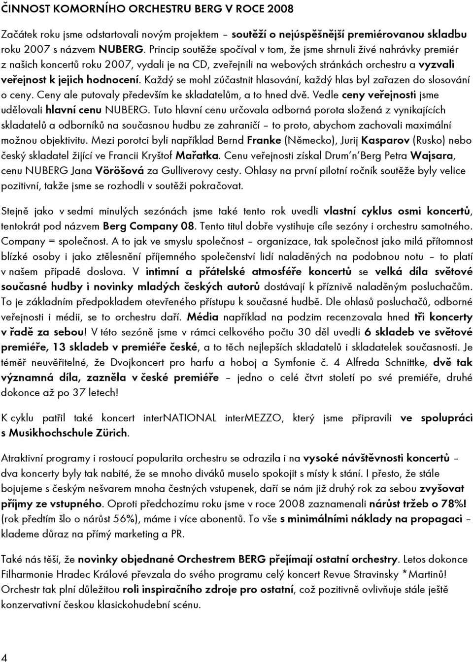 Každý se mohl zúčastnit hlasování, každý hlas byl zařazen do slosování o ceny. Ceny ale putovaly především ke skladatelům, a to hned dvě. Vedle ceny veřejnosti jsme udělovali hlavní cenu NUBERG.