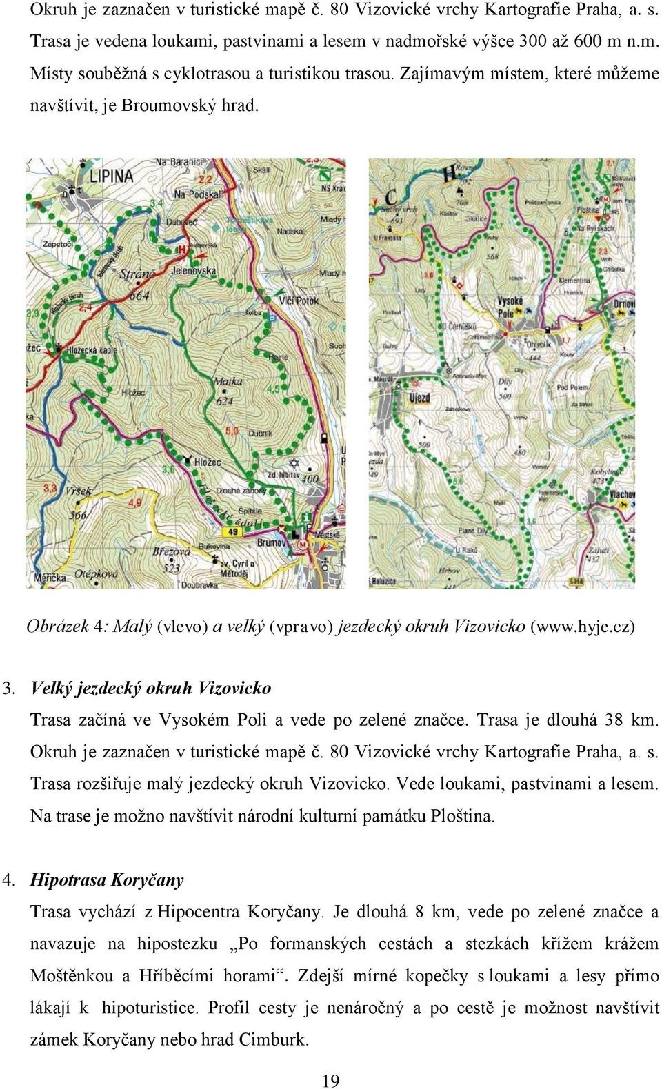 Velký jezdecký okruh Vizovicko Trasa začíná ve Vysokém Poli a vede po zelené značce. Trasa je dlouhá 38 km. Okruh je zaznačen v turistické mapě č. 80 Vizovické vrchy Kartografie Praha, a. s.