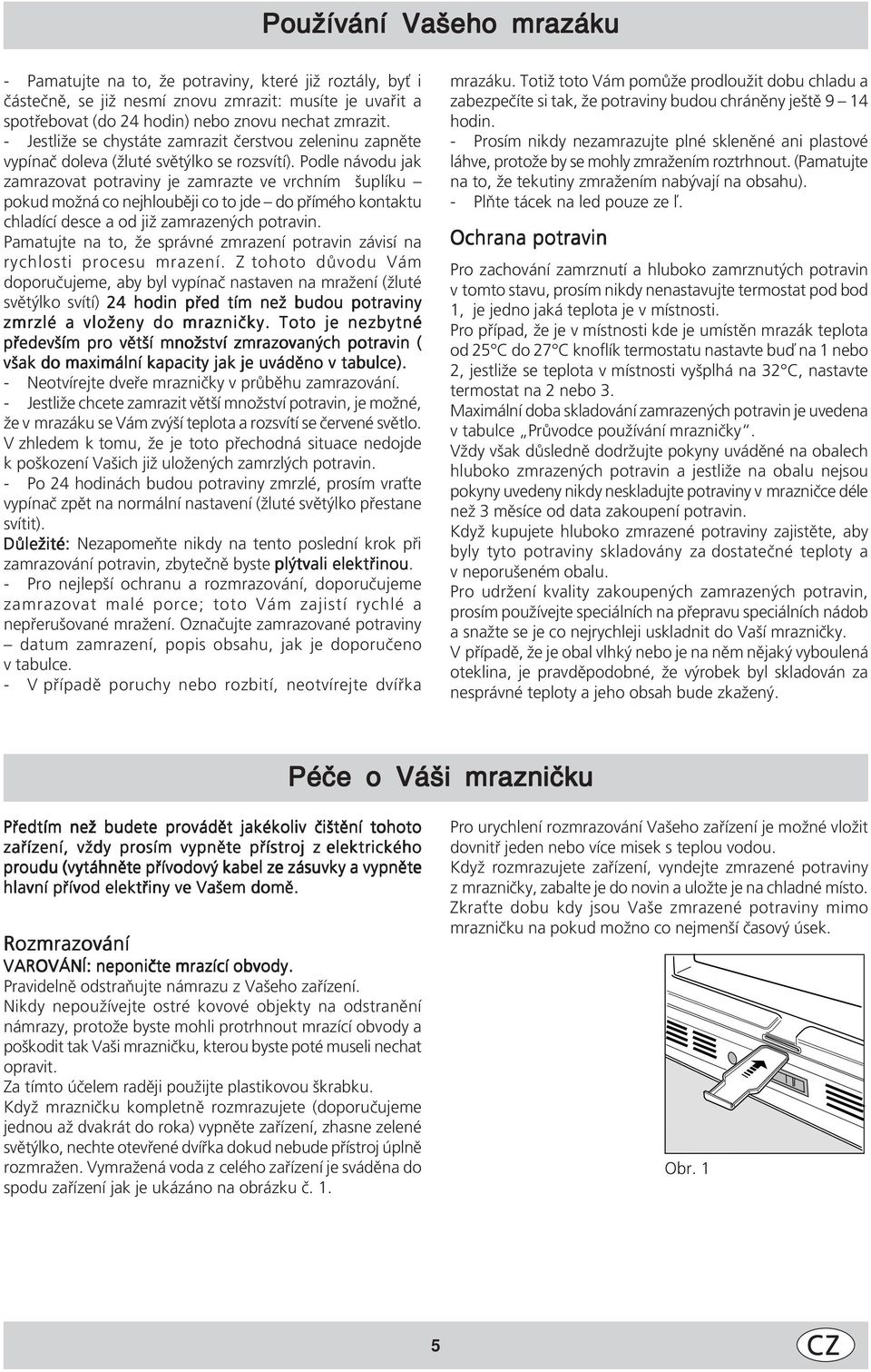 Podle návodu jak zamrazovat potraviny je zamrazte ve vrchním šuplíku pokud možná co nejhlouběji co to jde do přímého kontaktu chladící desce a od již zamrazených potravin.