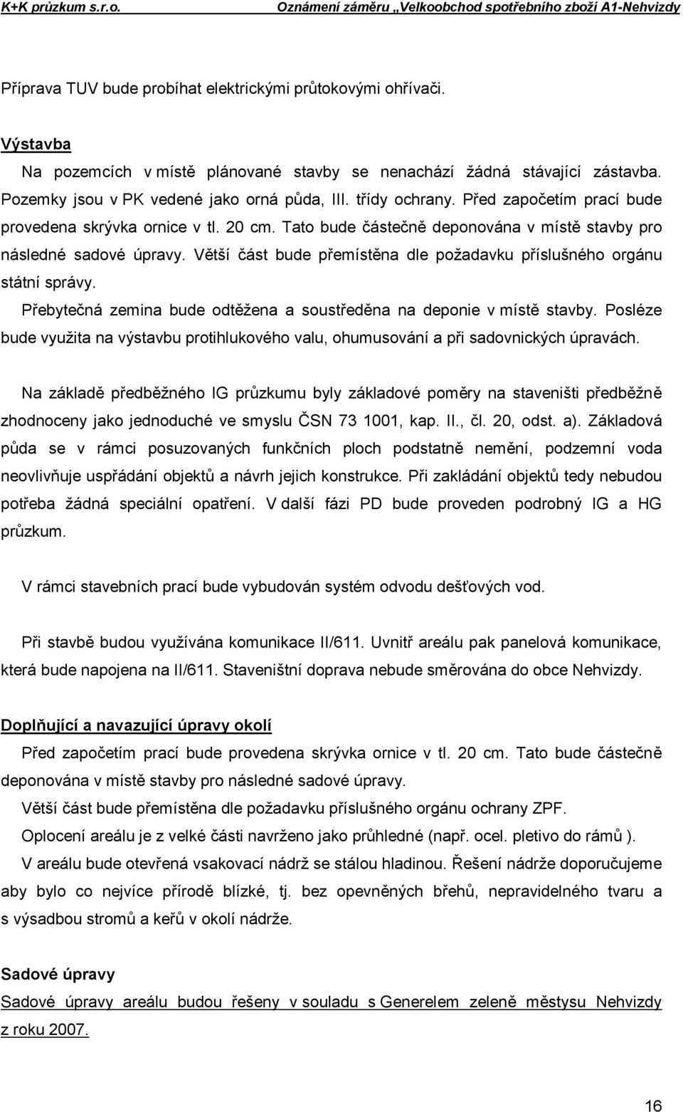 Větší část bude přemístěna dle požadavku příslušného orgánu státní správy. Přebytečná zemina bude odtěžena a soustředěna na deponie v místě stavby.