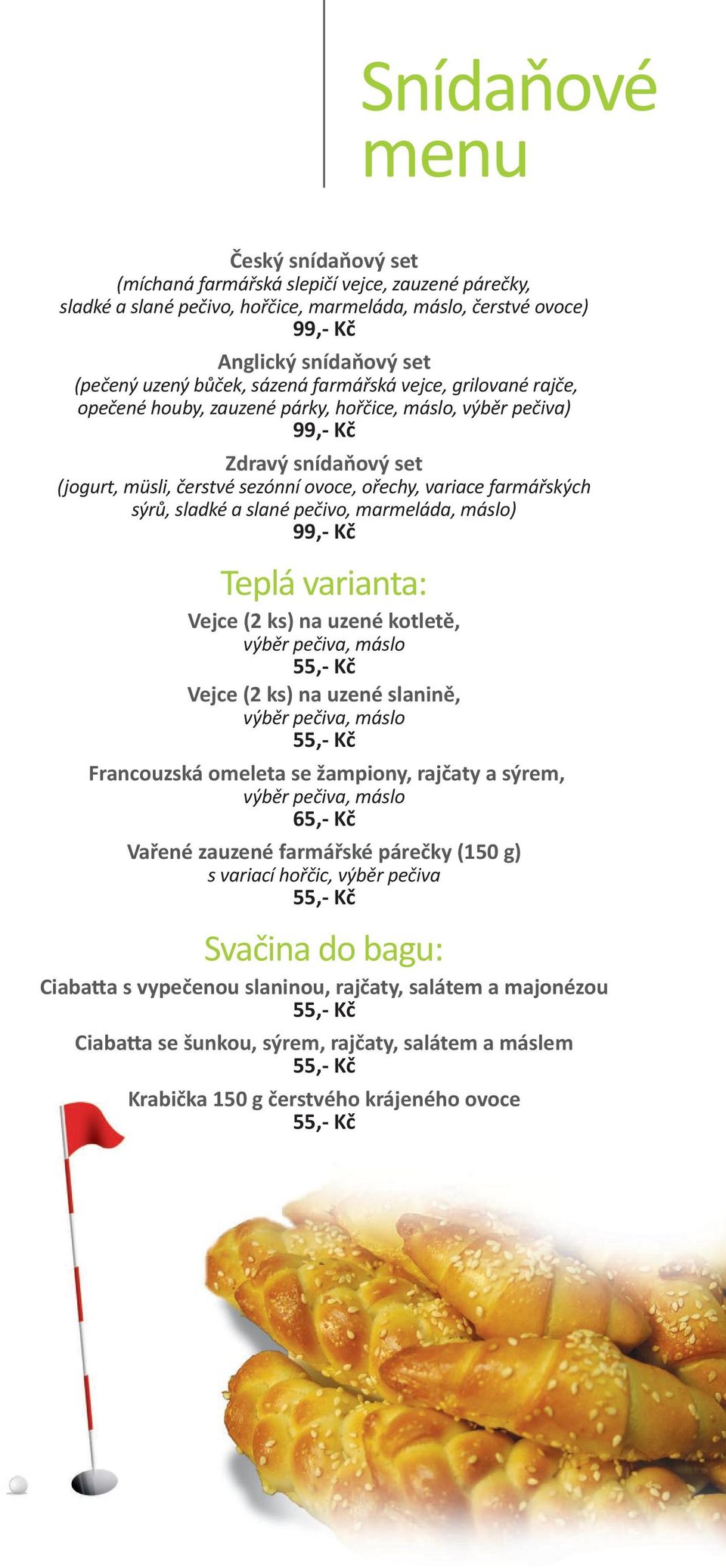 farmářských sýrů, sladké a slané pečivo, marmeláda, máslo) 99,- Kč Teplá varianta: Vejce (2 ks) na uzené kotletě, výběr pečiva, máslo 55,- Kč Vejce (2 ks) na uzené slanině, výběr pečiva, máslo 55,-