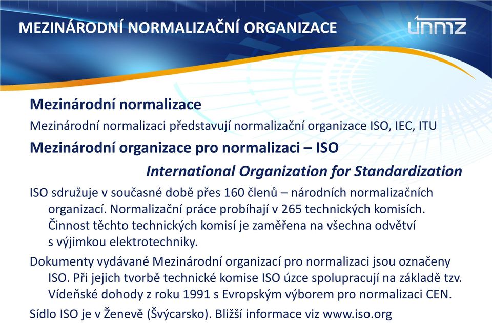 Činnost těchto technických komisí je zaměřena na všechna odvětví s výjimkou elektrotechniky. Dokumenty vydávané Mezinárodní organizací pro normalizaci jsou označeny ISO.