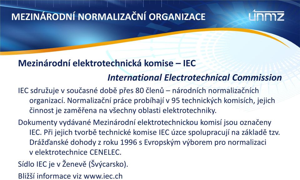 Normalizační práce probíhají v 95 technických komisích, jejich činnost je zaměřena na všechny oblasti elektrotechniky.