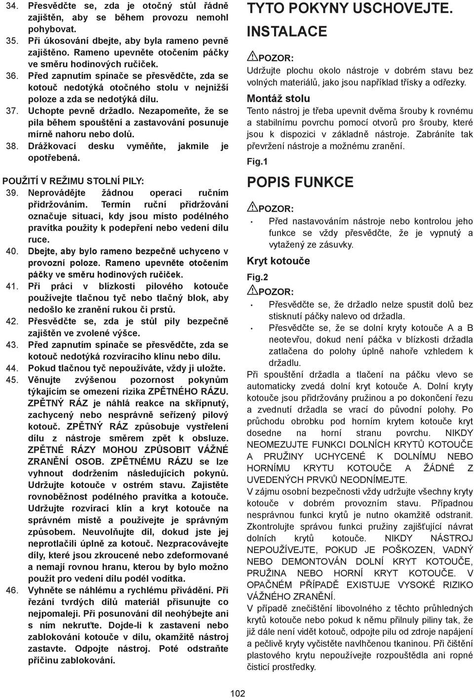 Uchopte pevn držadlo. Nezapome te, že se pila b hem spoušt ní a zastavování posunuje mírn nahoru nebo dol. 8. Drážkovací desku vym te, jakmile je opot ebená. POUŽITÍ V REŽIMU STOLNÍ PILY: 9.