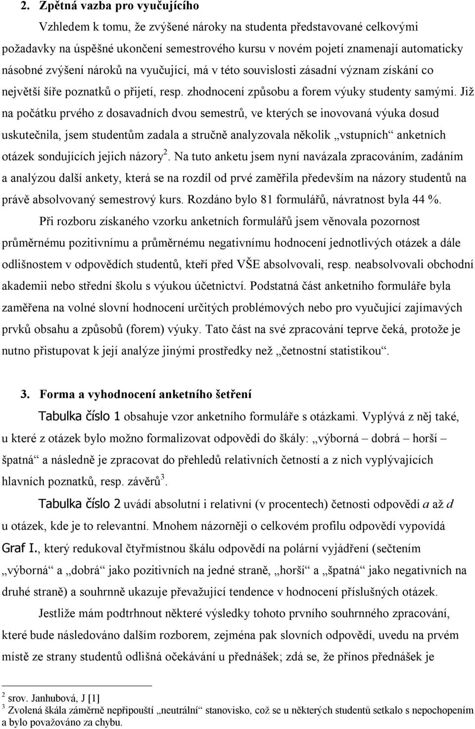 Již na počátku prvého z dosavadních dvou semestrů, ve kterých se inovovaná výuka dosud uskutečnila, jsem studentům zadala a stručně analyzovala několik vstupních anketních otázek sondujících jejich