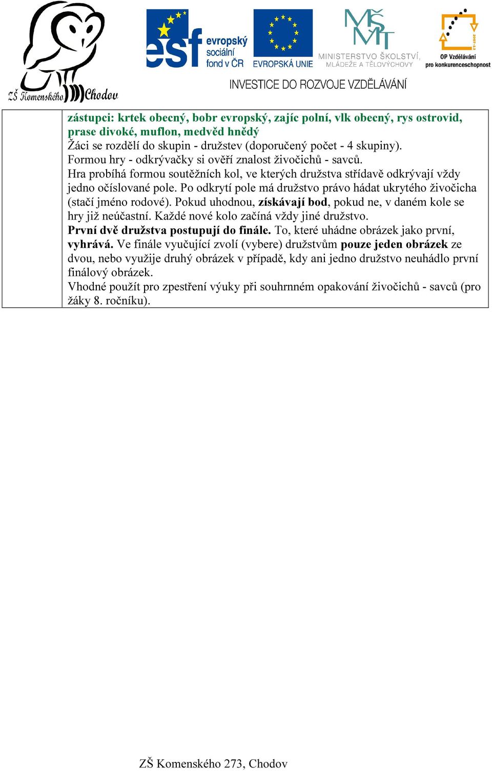 Po odkrytí pole má družstvo právo hádat ukrytého živočicha (stačí jméno rodové). Pokud uhodnou, získávají bod, pokud ne, v daném kole se hry již neúčastní. Každé nové kolo začíná vždy jiné družstvo.