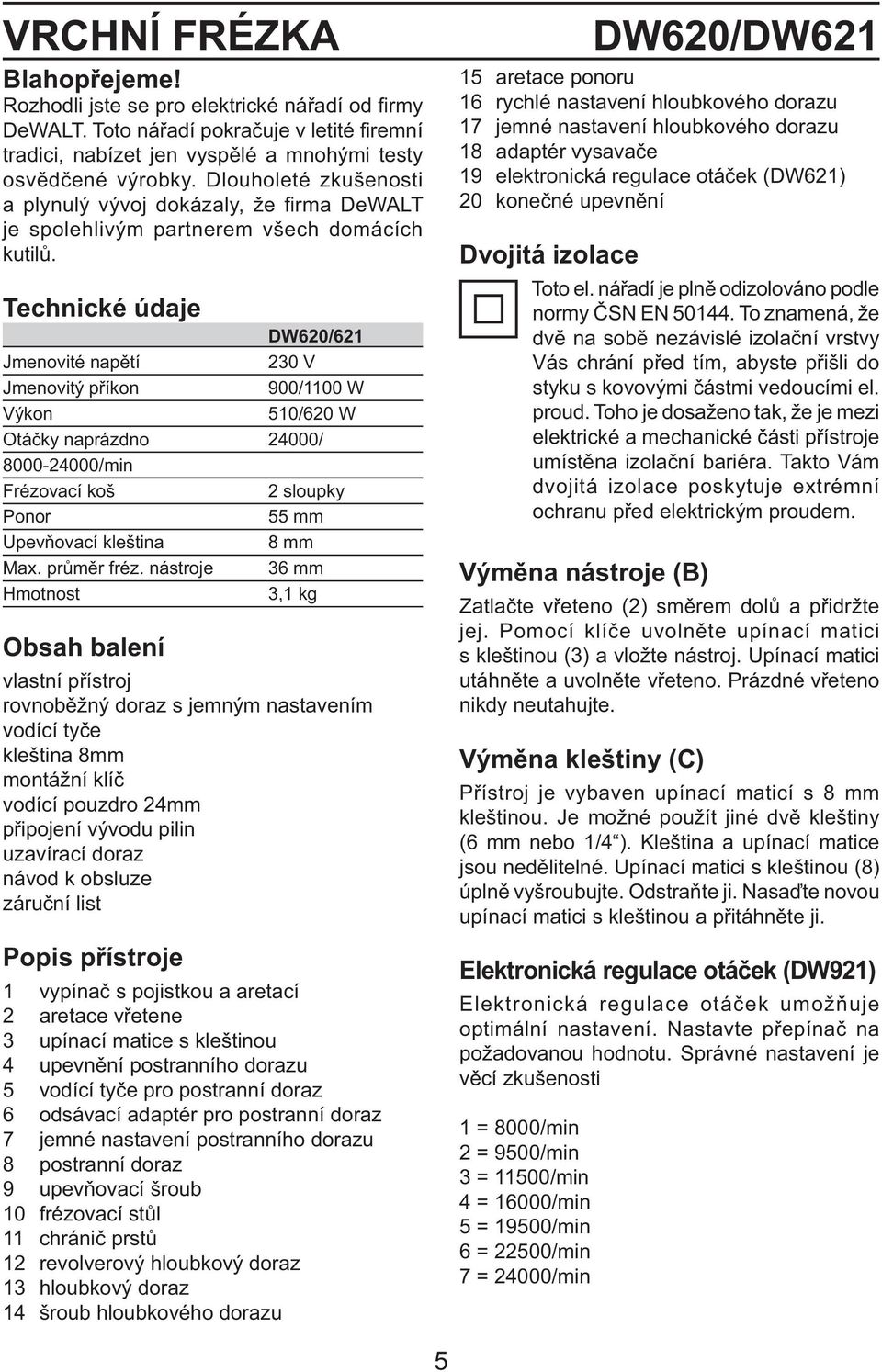 Technické údaje DW620/621 Jmenovité napětí 230 V Jmenovitý příkon 900/1100 W Výkon 510/620 W Otáčky naprázdno 24000/ 8000-24000/min Frézovací koš 2 sloupky Ponor 55 mm Upevňovací kleština 8 mm Max.