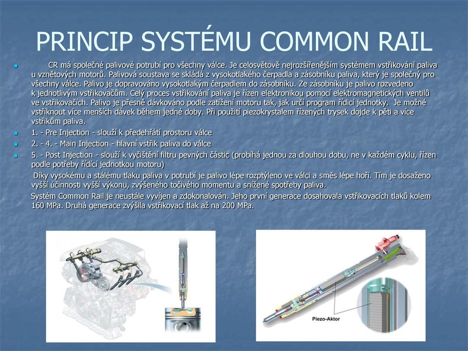 Ze zásobníku je palivo rozvedeno k jednotlivým vstřikovačům. Celý proces vstřikování paliva je řízen elektronikou pomocí elektromagnetických ventilů ve vstřikovačích.