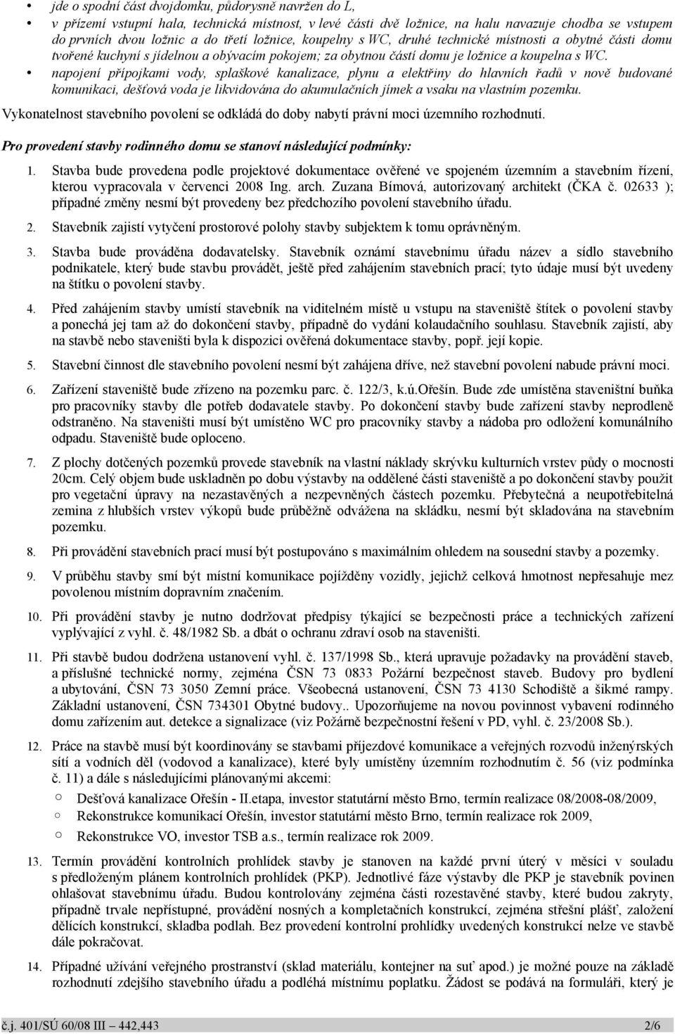 napojení přípojkami vody, splaškové kanalizace, plynu a elektřiny do hlavních řadů v nově budované komunikaci, dešťová voda je likvidována do akumulačních jímek a vsaku na vlastním pozemku.