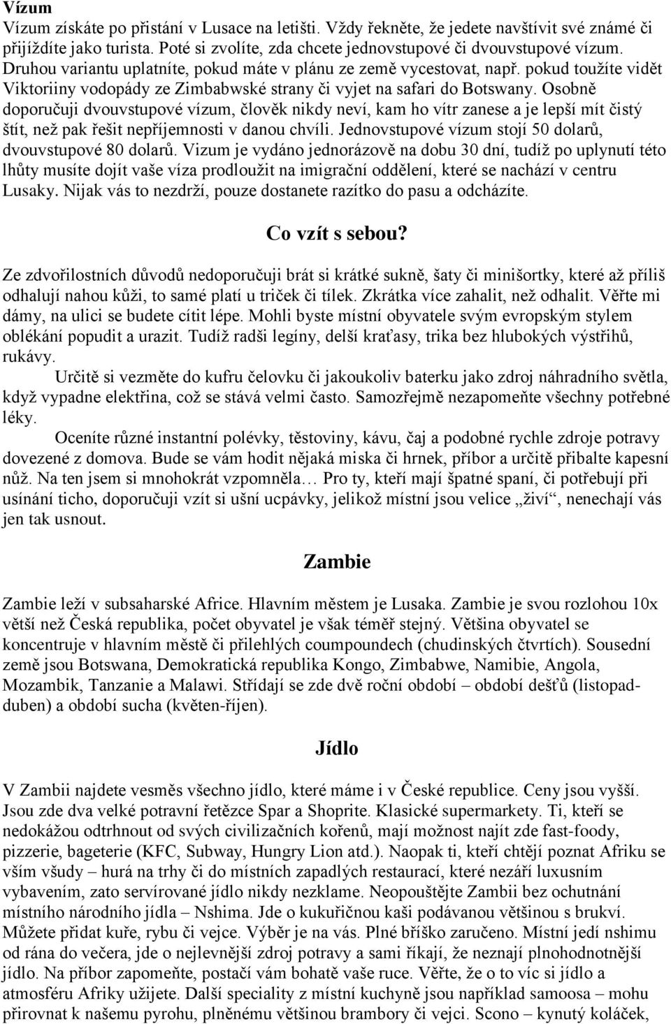 Osobně doporučuji dvouvstupové vízum, člověk nikdy neví, kam ho vítr zanese a je lepší mít čistý štít, než pak řešit nepříjemnosti v danou chvíli.
