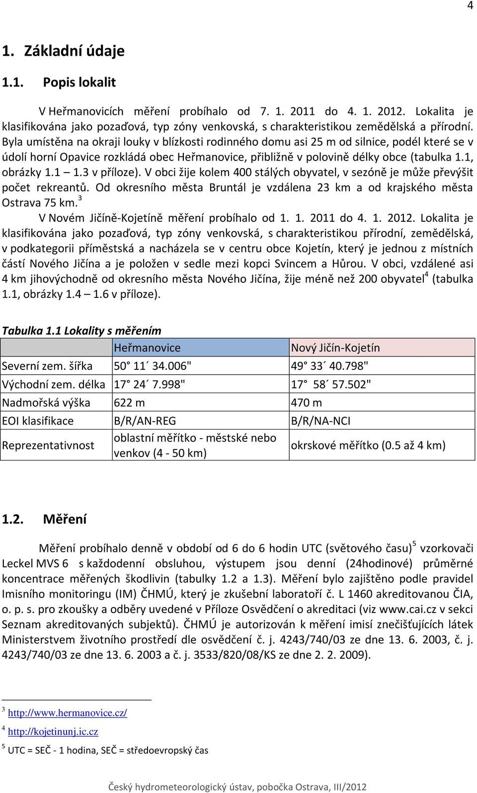 Byla umístěna na okraji louky v blízkosti rodinného domu asi 25 m od silnice, podél které se v údolí horní Opavice rozkládá obec Heřmanovice, přibližně v polovině délky obce (tabulka 1.1, obrázky 1.