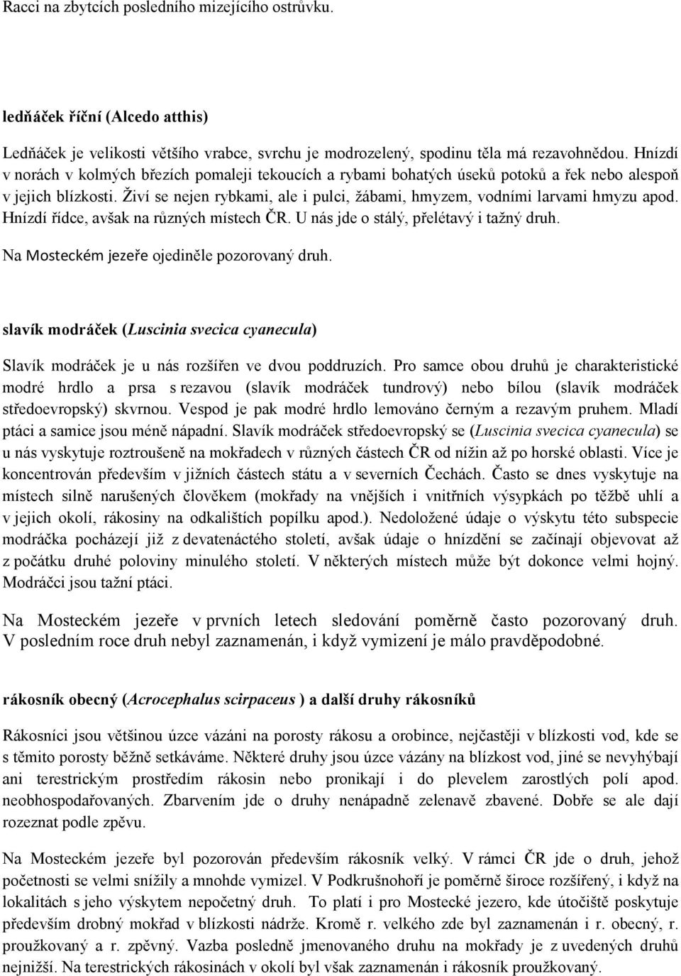 Živí se nejen rybkami, ale i pulci, žábami, hmyzem, vodními larvami hmyzu apod. Hnízdí řídce, avšak na různých místech ČR. U nás jde o stálý, přelétavý i tažný druh.