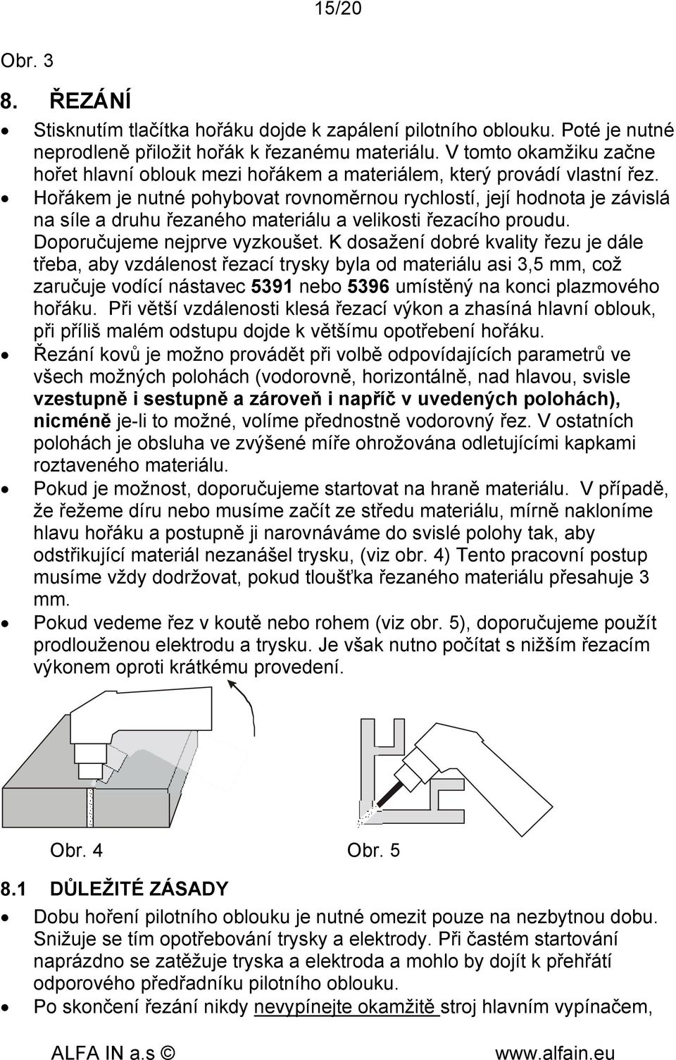 Hořákem je nutné pohybovat rovnoměrnou rychlostí, její hodnota je závislá na síle a druhu řezaného materiálu a velikosti řezacího proudu. Doporučujeme nejprve vyzkoušet.