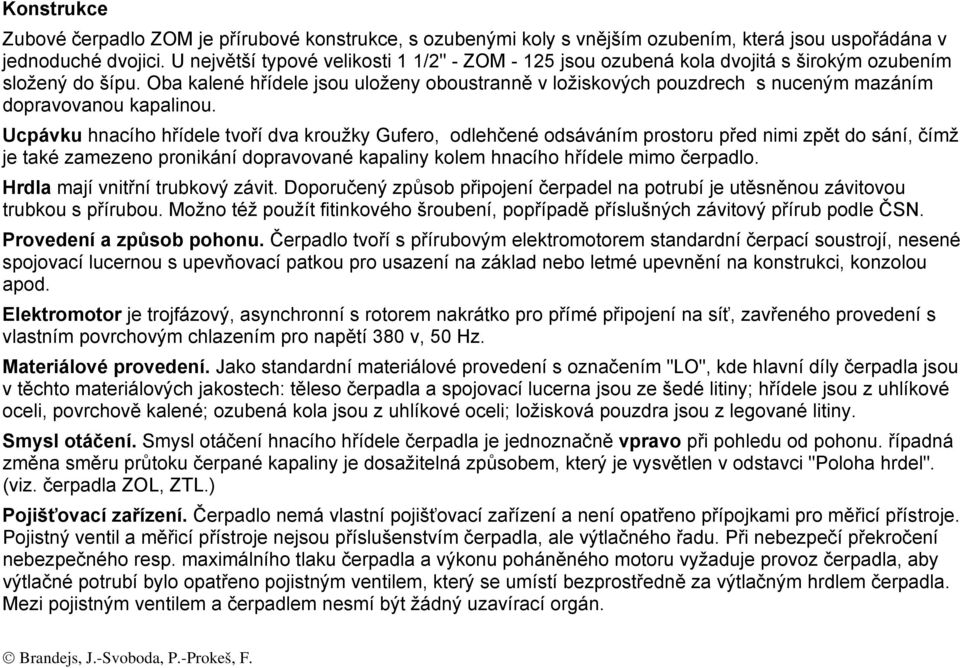 Oba kalené hřídele jsou uloženy oboustranně v ložiskových pouzdrech s nuceným mazáním dopravovanou kapalinou.