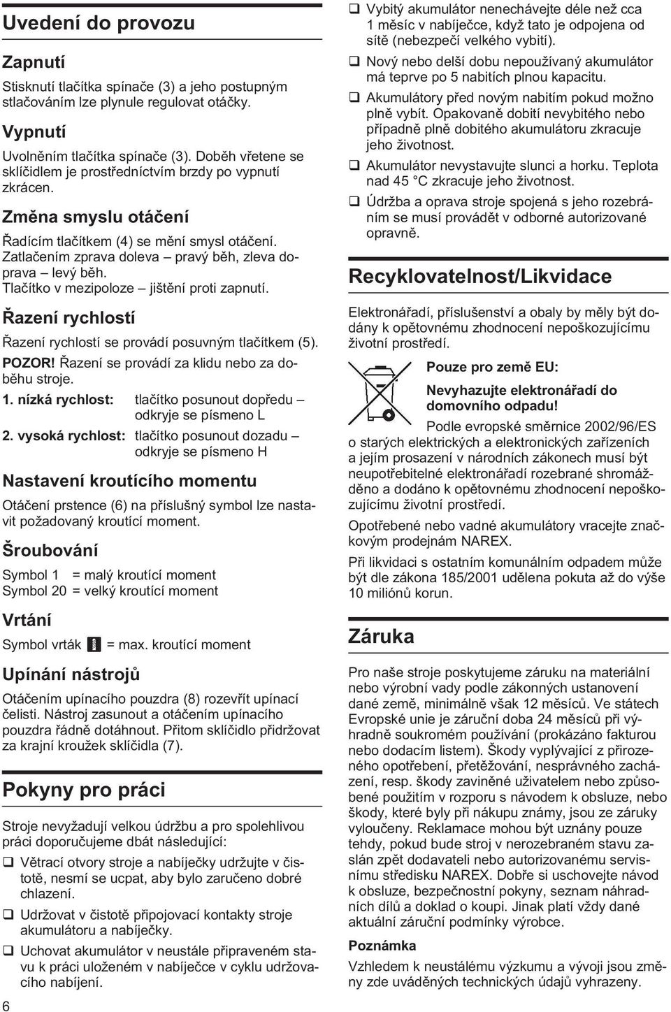 Tlaèítko v mezipoloze jištìní proti zapnutí. Øazení rychlostí Øazení rychlostí se provádí posuvným tlaèítkem (5). POZOR! Øazení se provádí za klidu nebo za dobìhu stroje. 1.