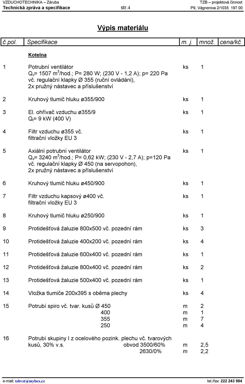 ohřívač vzduchu ø355/9 ks 1 Q t = 9 kw (400 V) 4 Filtr vzduchu ø355 vč. ks 1 filtrační vložky EU 3 5 Axiální potrubní ventilátor ks 1 Q v = 3240 m 3 /hod.; P= 0,62 kw; (230 V - 2,7 A); p=120 Pa vč.