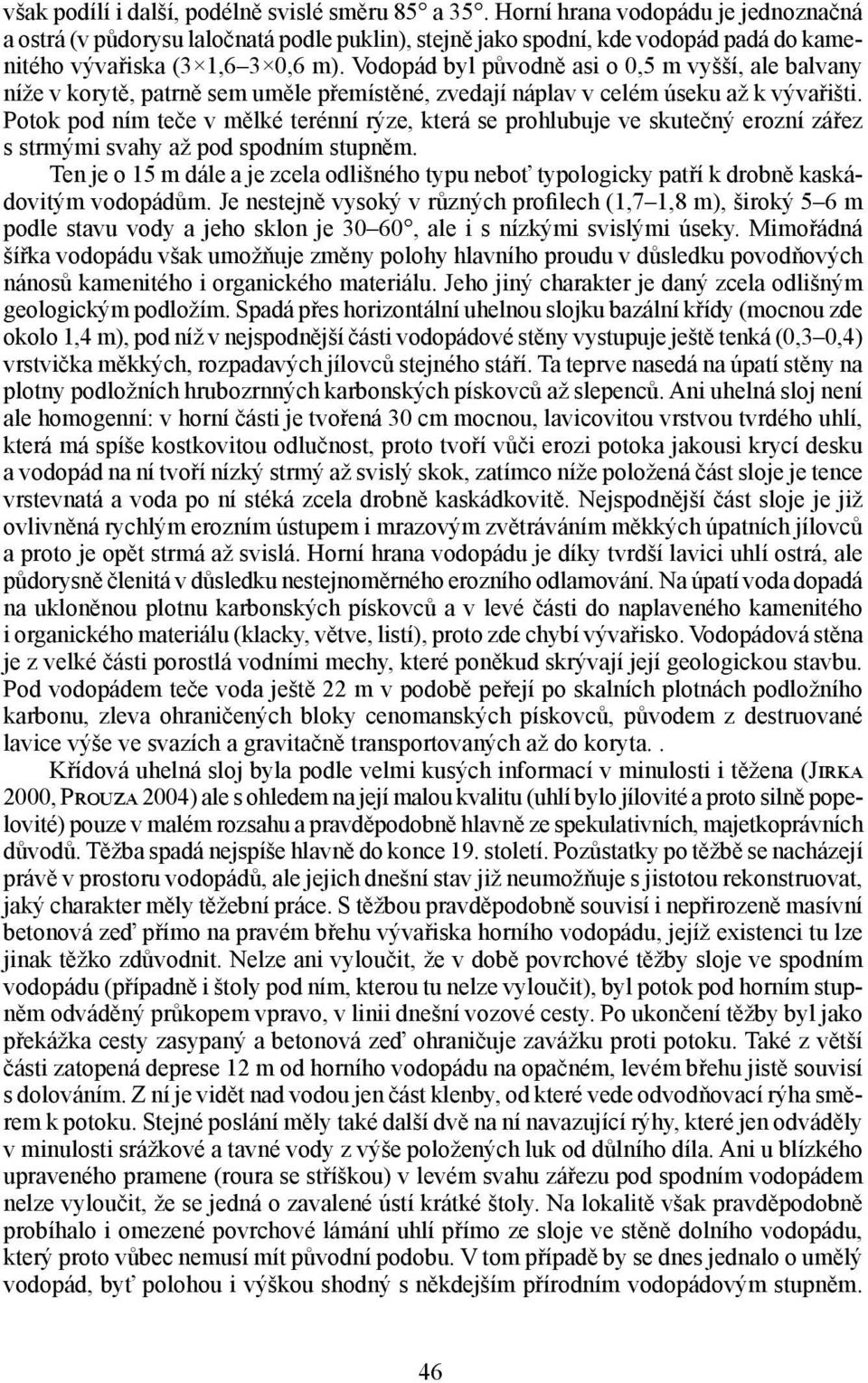 Vodopád byl původně asi o 0,5 m vyšší, ale balvany níže v korytě, patrně sem uměle přemístěné, zvedají náplav v celém úseku až k vývařišti.