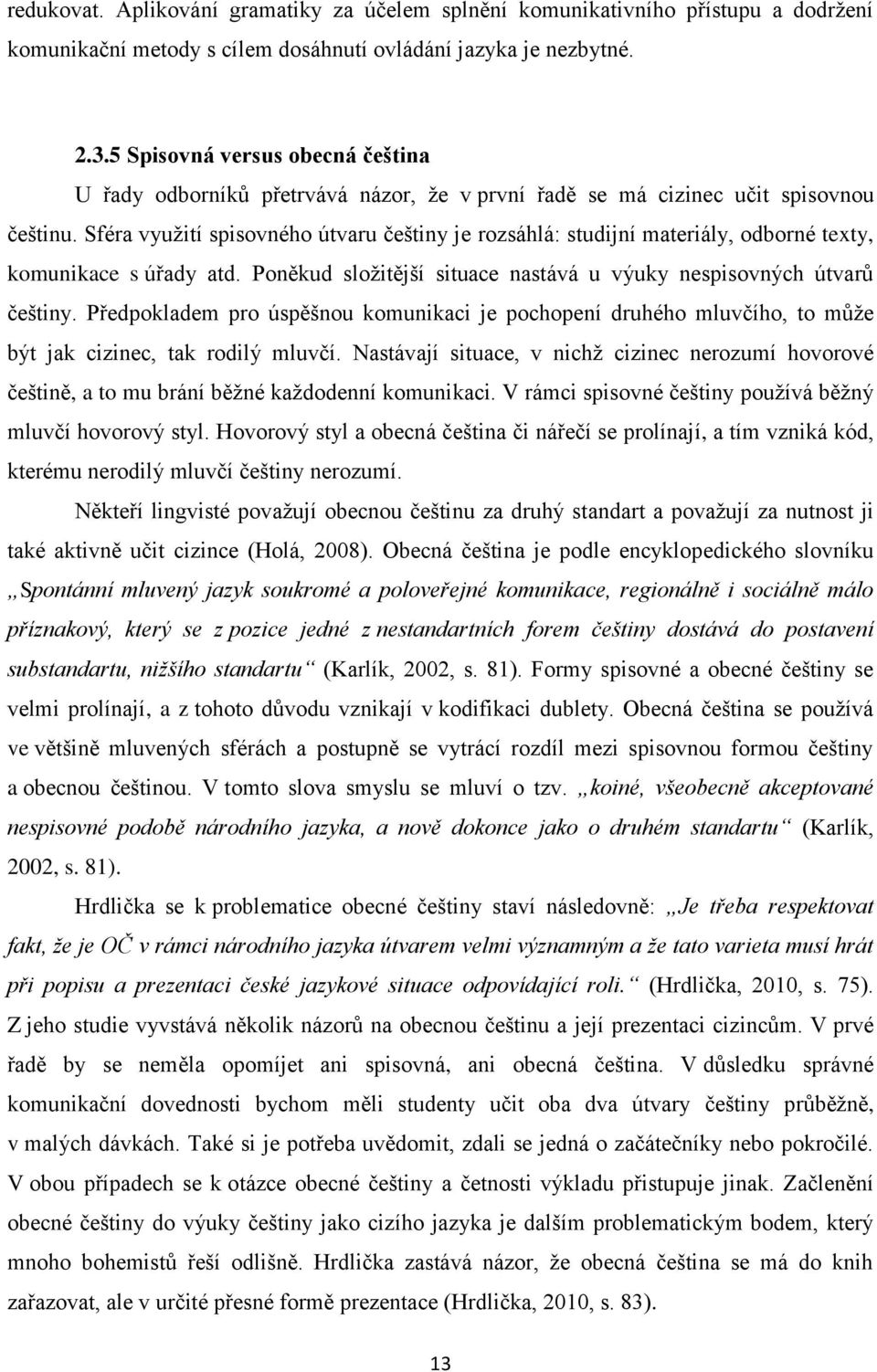 Sféra využití spisovného útvaru češtiny je rozsáhlá: studijní materiály, odborné texty, komunikace s úřady atd. Poněkud složitější situace nastává u výuky nespisovných útvarů češtiny.