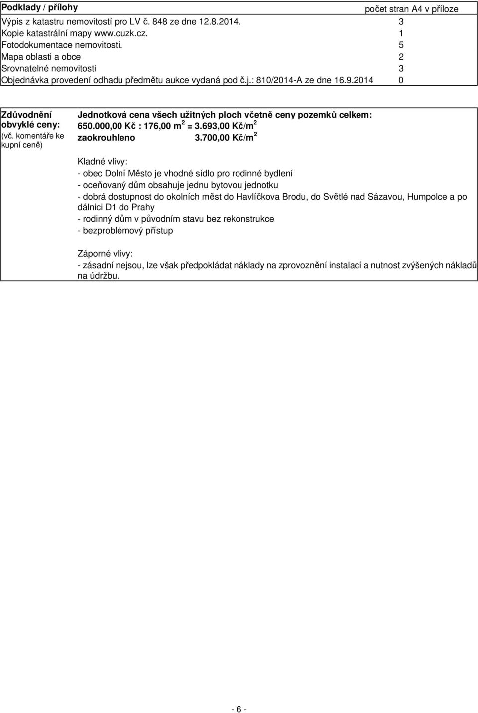 komentáře ke kupní ceně) Jednotková cena všech užitných ploch včetně ceny pozemků celkem: 650.000,00 Kč : 176,00 m 2 = 3.693,00 Kč/m 2 zaokrouhleno 3.