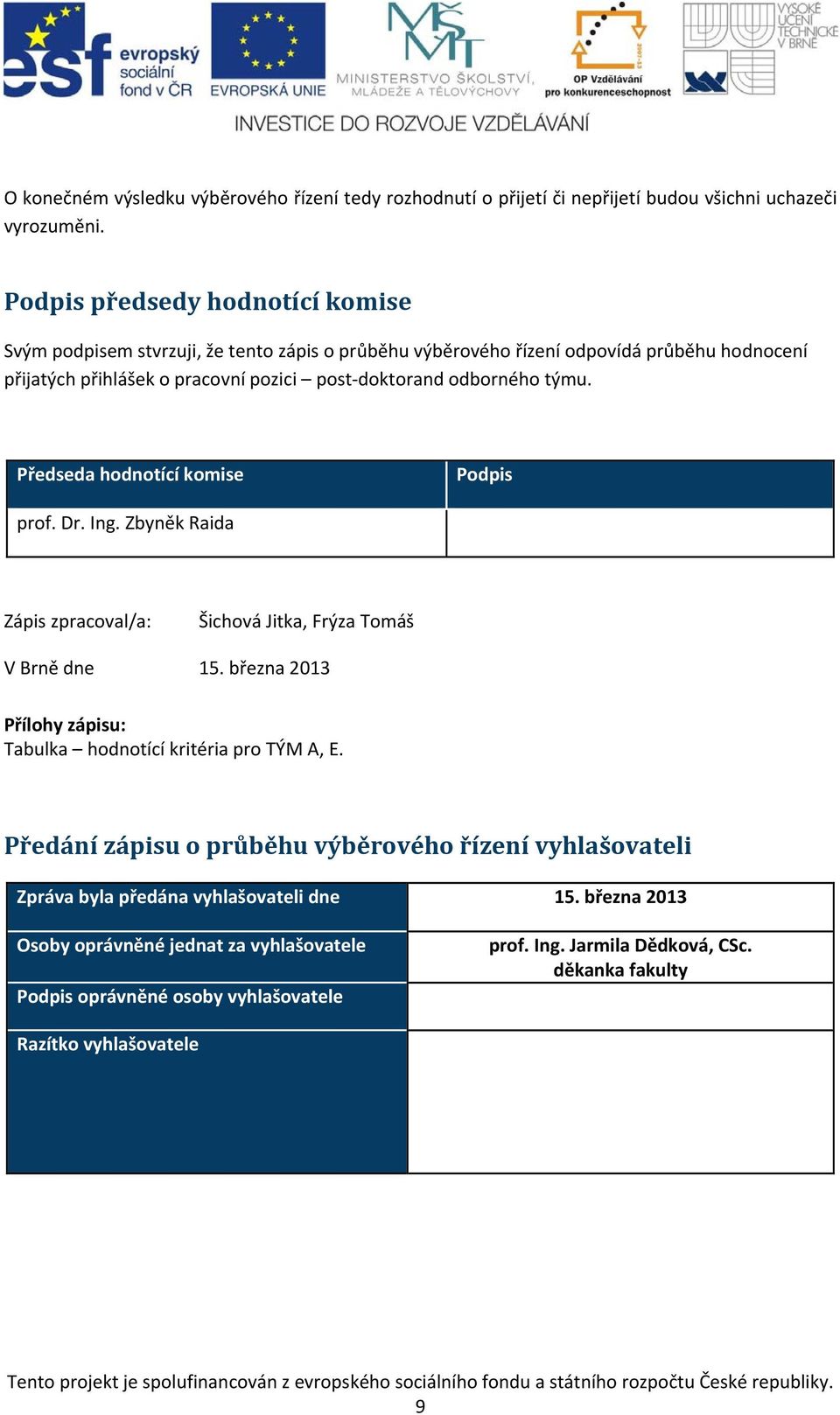 týmu. Předseda hodnotící komise Podpis prof. Dr. Ing. Zbyněk Raida Zápis zpracoval/a: Šichová Jitka, Frýza Tomáš V Brně dne 15.