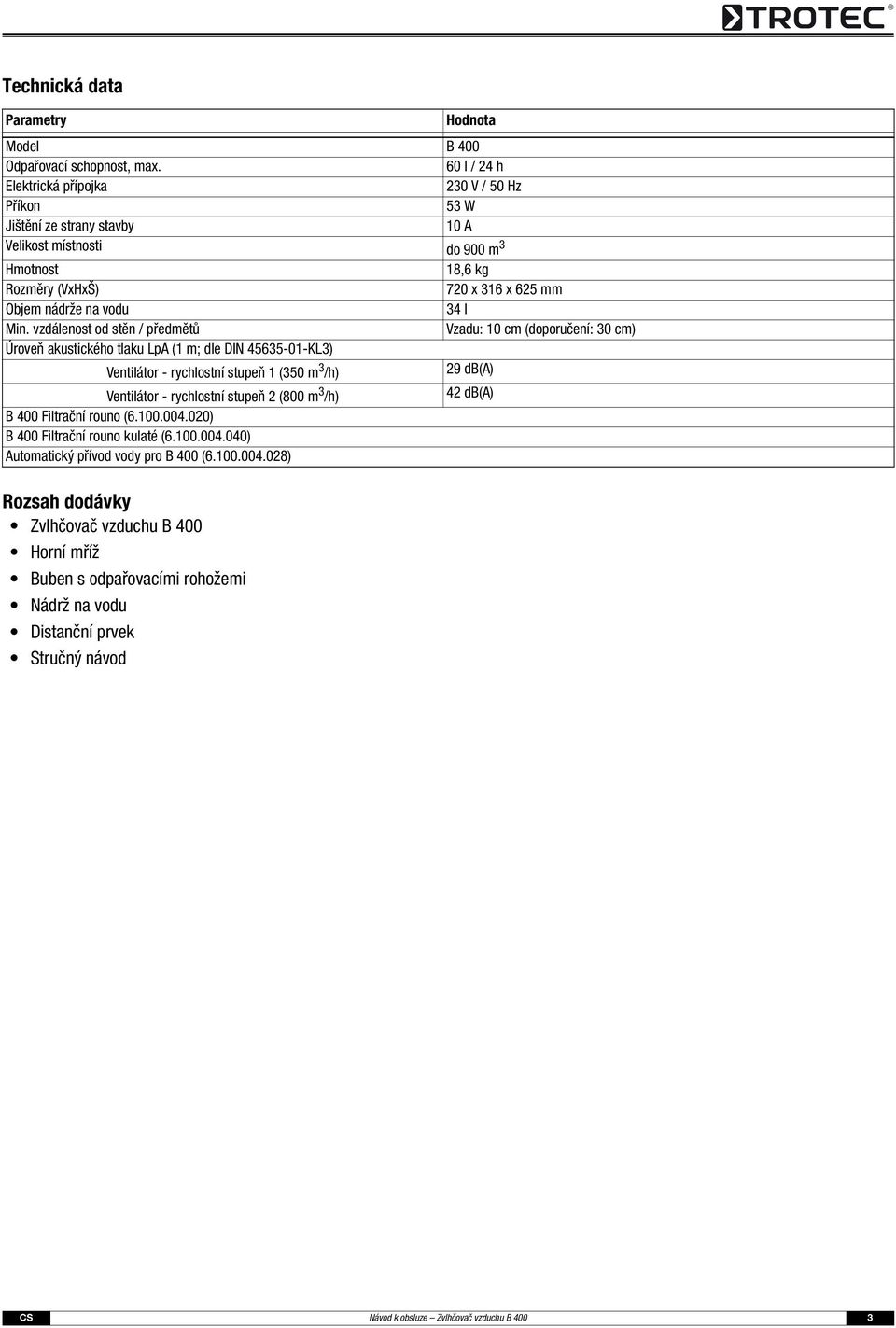 vzdálenost od stěn / předmětů Úroveň akustického tlaku LpA ( m; dle DIN 45635--KL3) Ventilátor - rychlostní stupeň (35 m 3 /h) Ventilátor - rychlostní stupeň (8 m 3 /h) B 4 Filtrační