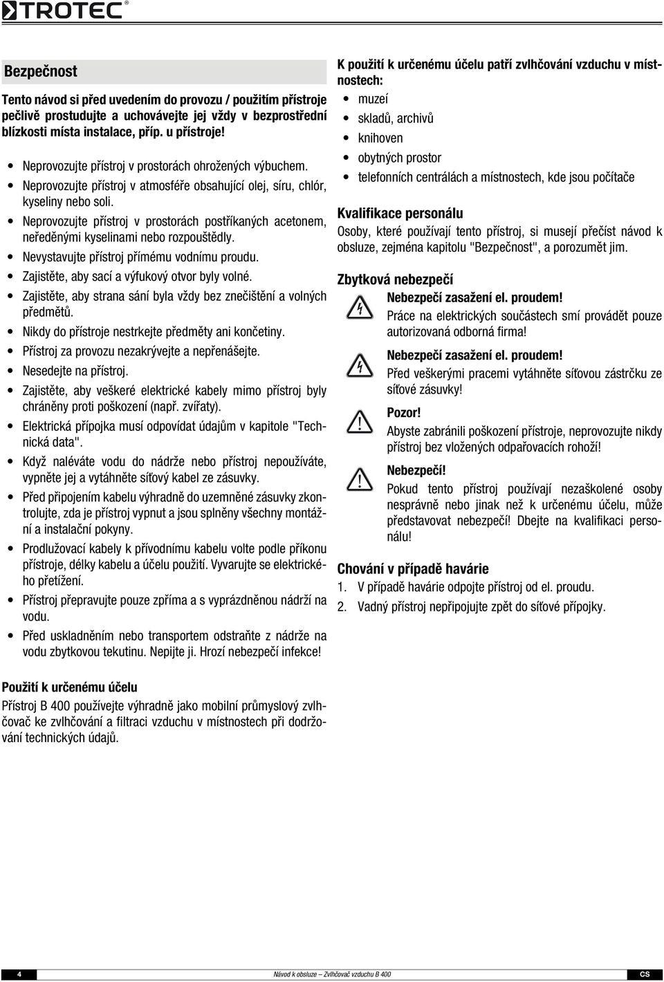 Neprovozujte přístroj v prostorách postříkaných acetonem, neředěnými kyselinami nebo rozpouštědly. Nevystavujte přístroj přímému vodnímu proudu. Zajistěte, aby sací a výfukový otvor byly volné.