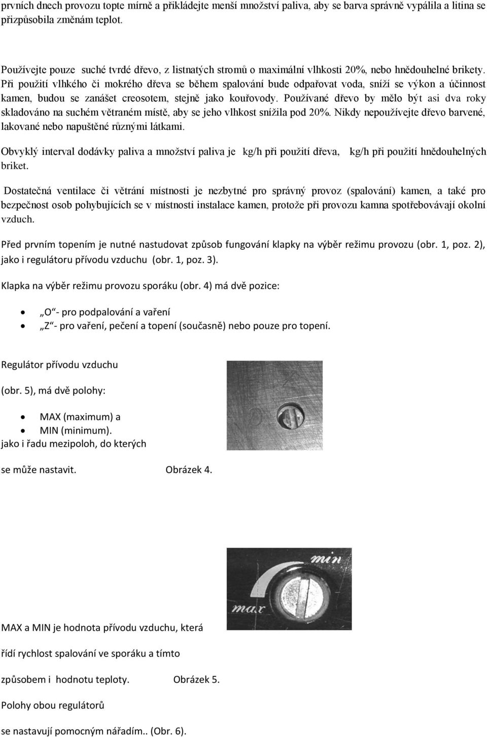 Při použití vlhkého či mokrého dřeva se během spalování bude odpařovat voda, sníží se výkon a účinnost kamen, budou se zanášet creosotem, stejně jako kouřovody.