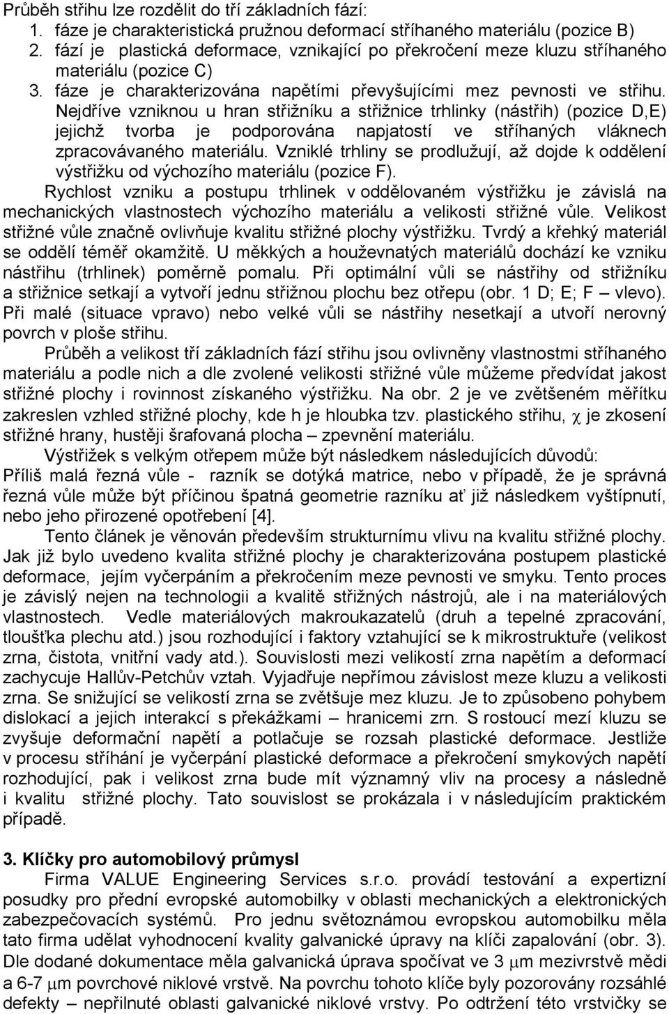 Nejdříve vzniknou u hran střižníku a střižnice trhlinky (nástřih) (pozice D,E) jejichž tvorba je podporována napjatostí ve stříhaných vláknech zpracovávaného materiálu.