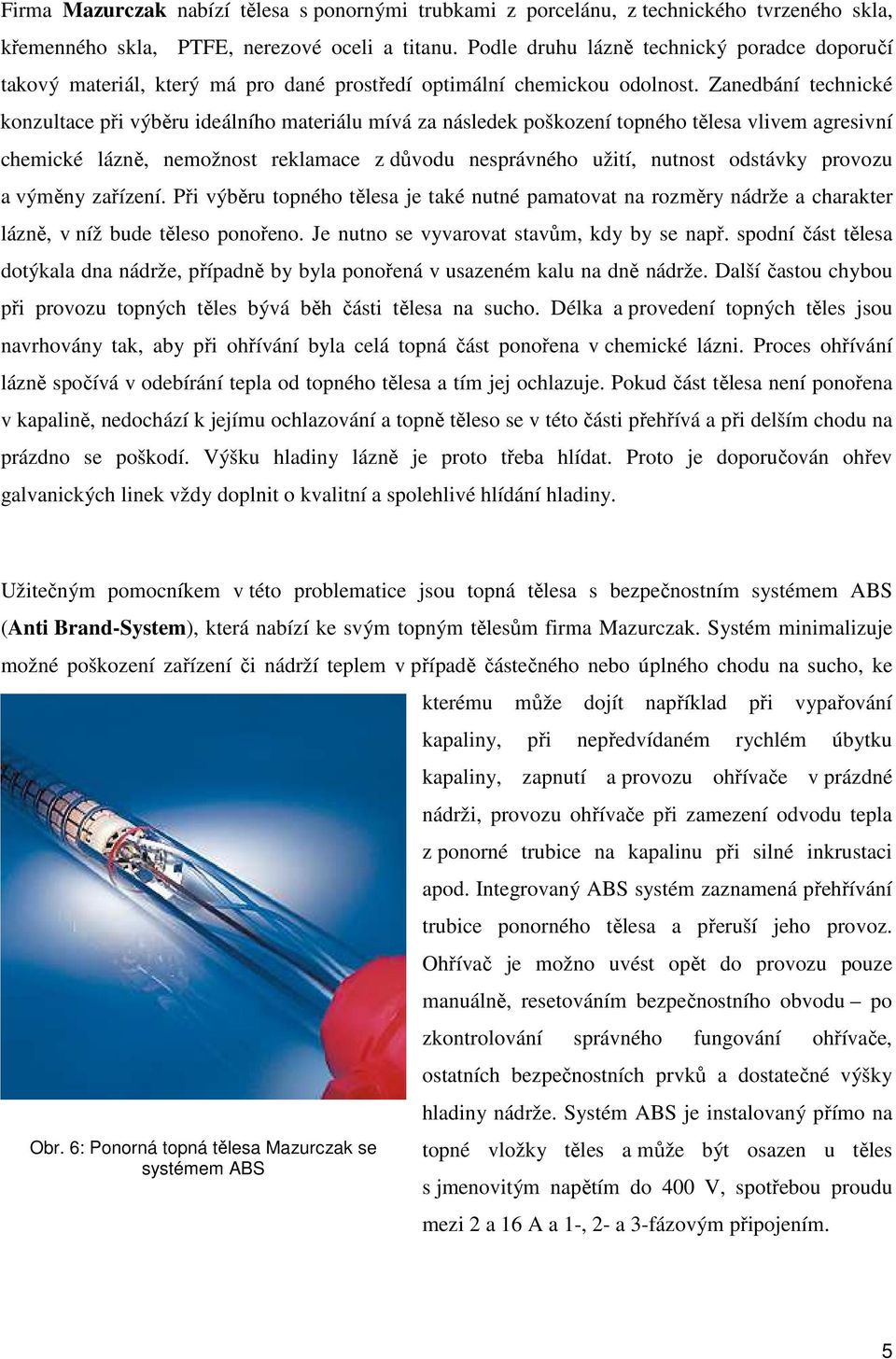 Zanedbání technické konzultace při výběru ideálního materiálu mívá za následek poškození topného tělesa vlivem agresivní chemické lázně, nemožnost reklamace z důvodu nesprávného užití, nutnost