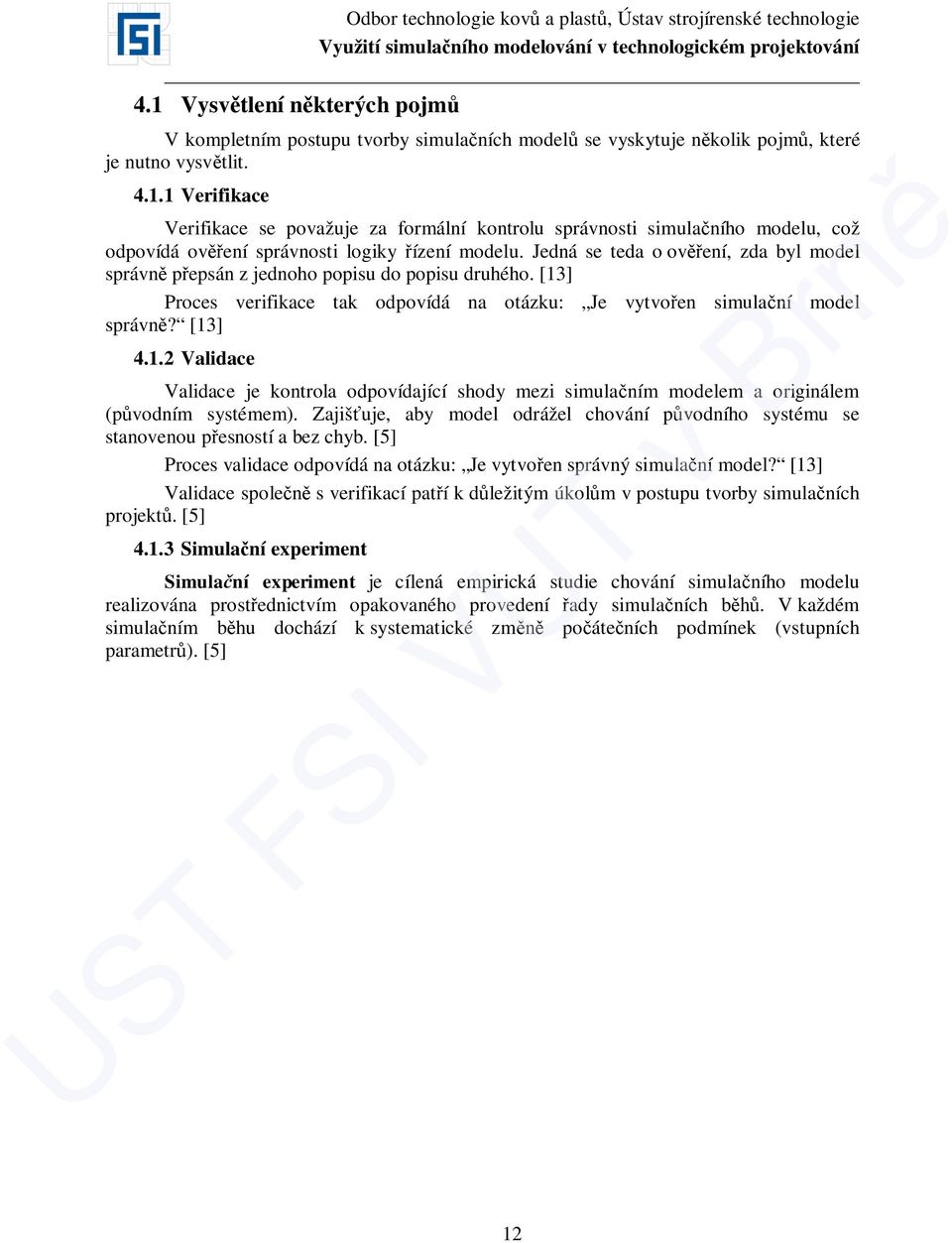 ] Proces verifikace tak odpovídá na otázku: Je vytvořen simulační model správně? [13] 4.1.2 Validace Validace je kontrola odpovídající shody mezi simulačním modelem a originálem (původním systémem).